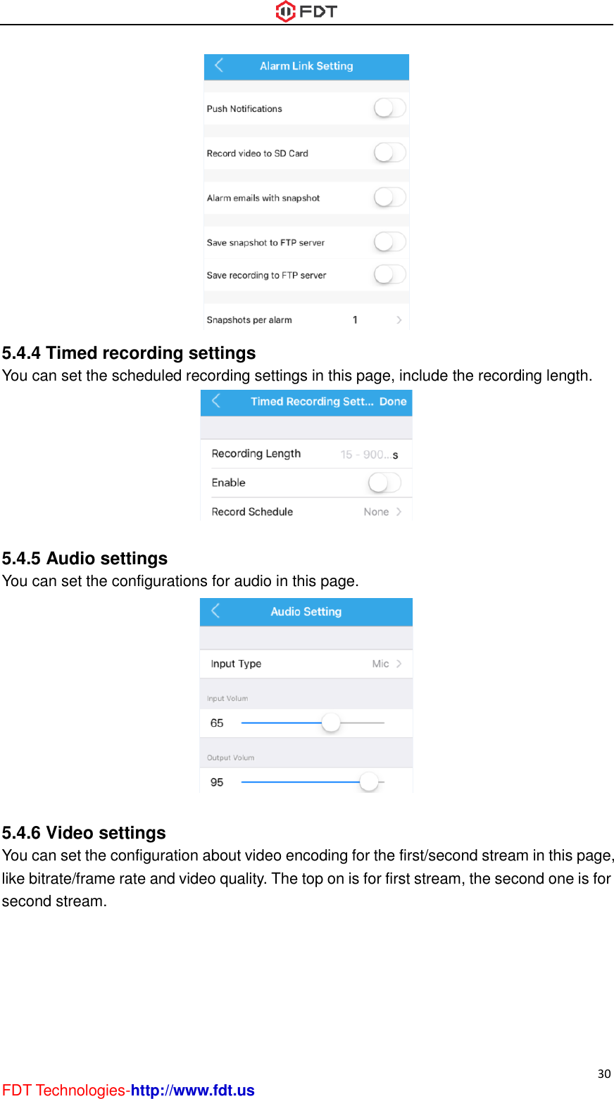  30 FDT Technologies-http://www.fdt.us  5.4.4 Timed recording settings You can set the scheduled recording settings in this page, include the recording length.   5.4.5 Audio settings You can set the configurations for audio in this page.   5.4.6 Video settings You can set the configuration about video encoding for the first/second stream in this page, like bitrate/frame rate and video quality. The top on is for first stream, the second one is for second stream. 