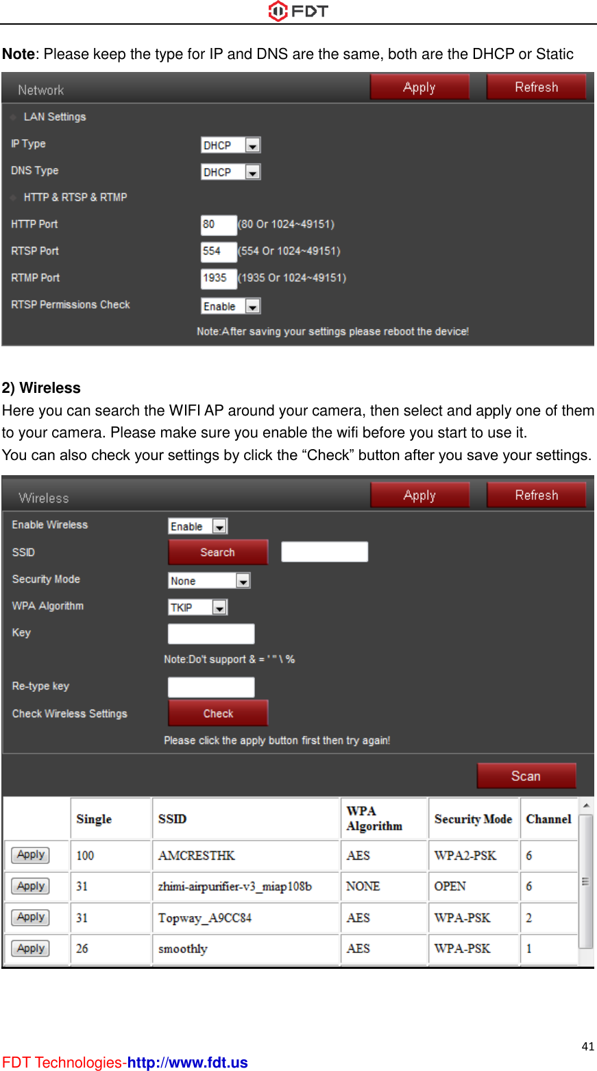  41 FDT Technologies-http://www.fdt.us Note: Please keep the type for IP and DNS are the same, both are the DHCP or Static   2) Wireless Here you can search the WIFI AP around your camera, then select and apply one of them to your camera. Please make sure you enable the wifi before you start to use it. You can also check your settings by click the “Check” button after you save your settings.  