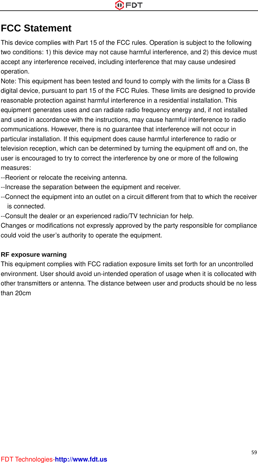  59 FDT Technologies-http://www.fdt.us FCThistwo acceopeNotedigitreasequand comparttelevusemea--Re--Inc--Cois--CoChacouRF eThisenvothethan CC States device comconditions: ept any interation. e: This equiptal device, psonable protipment gene used in accmmunicationsticular instalvision recepr is encouraasures: eorient or recrease the sonnect the es connected.onsult the deanges or mold void the uexposure ws equipmentironment. Uer transmitten 20cm ement mplies with P1) this devicrference recpment has bpursuant to ptection againerates uses cordance wits. However,lation. If thisption, which aged to try tolocate the reseparation bequipment in. ealer or an eodifications nuser’s authowarning t complies wser should aers or antennPart 15 of thce may not cceived, inclubeen tested part 15 of thenst harmful and can radth the instru there is nos equipment can be deteo correct theeceiving antbetween the nto an outlet experiencednot expresslyrity to operawith FCC radavoid un-intena. The distae FCC rulescause harmfding interferand found te FCC Ruleinterferencediate radio frctions, may guarantee tdoes causeermined by te interferenctenna. equipment aon a circuit  radio/TV tey approved ate the equipdiation exposended operaance betwees. Operationful interferenrence that mo comply wis. These lime in a residenrequency encause harmthat interferee harmful inturning the ee by one or and receivedifferent froechnician forby the partypment. sure limits sation of usagen user and is subject tonce, and 2) may cause uith the limitsmits are desintial installanergy and, ifmful interfereence will notterference toequipment ofmore of ther. om that to whr help. y responsibleet forth for age when it is products sho the followithis device mndesired s for a Classgned to provtion. This f not installeence to radiot occur in o radio or ff and on, the following hich the recee for compliaan uncontrols collocated hould be no ing must B vide d o he eiver ance lled with less 