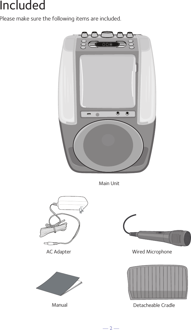 &mdash; 2 &mdash;IncludedPlease make sure the following items are included.Main UnitDetacheable CradleAC AdapterManualWired Microphone