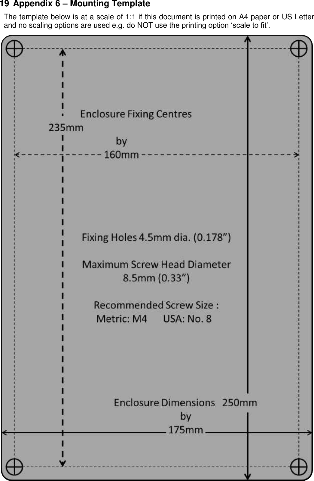     19 Appendix 6 – Mounting Template The template below is at a scale of 1:1 if this document is printed on A4 paper or US Letter and no scaling options are used e.g. do NOT use the printing option ‘scale to fit’.     