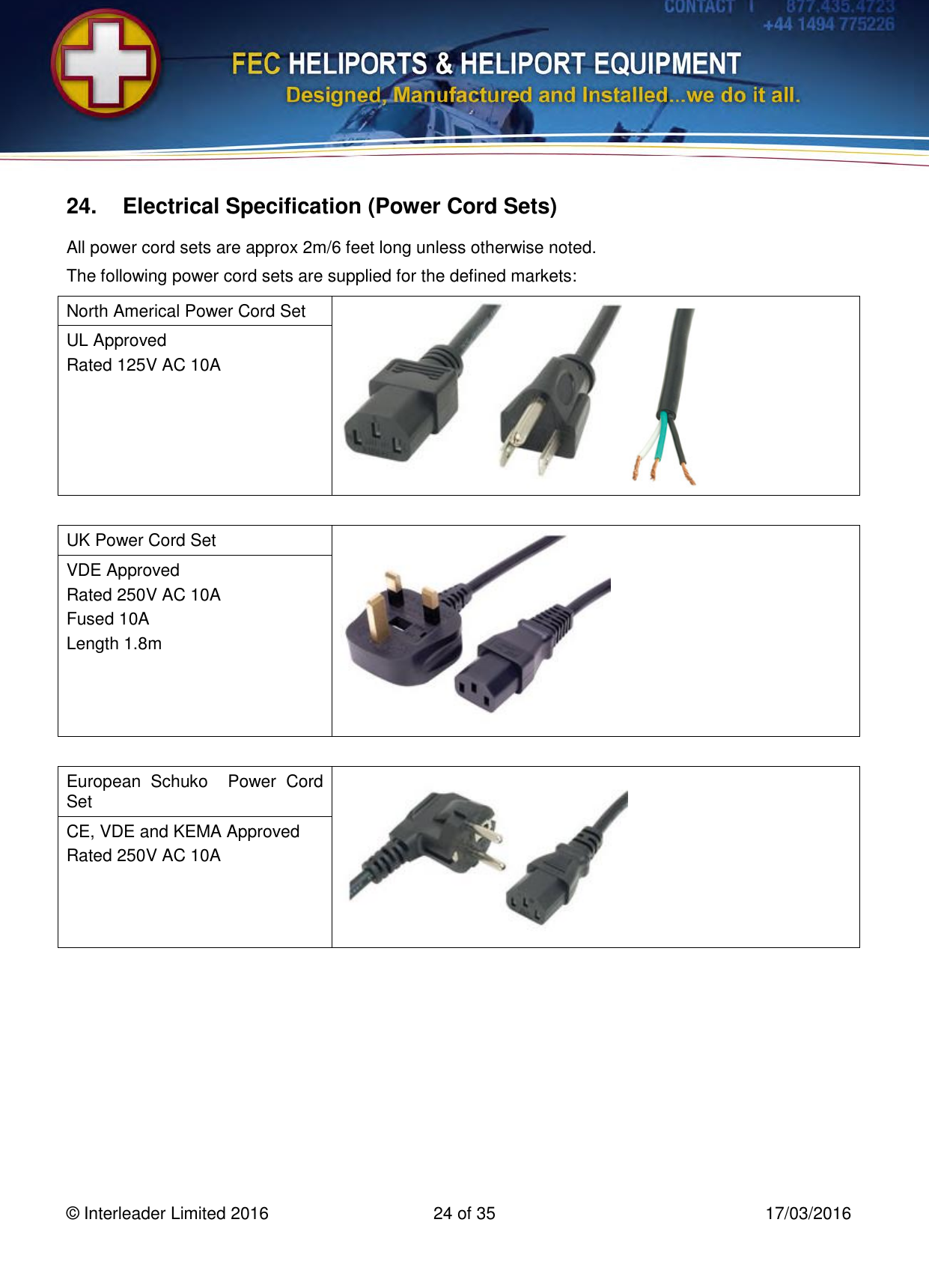   © Interleader Limited 2016  24 of 35  17/03/2016 24.  Electrical Specification (Power Cord Sets) All power cord sets are approx 2m/6 feet long unless otherwise noted. The following power cord sets are supplied for the defined markets:  North Americal Power Cord Set  UL Approved Rated 125V AC 10A   UK Power Cord Set  VDE Approved Rated 250V AC 10A Fused 10A Length 1.8m   European  Schuko    Power  Cord Set  CE, VDE and KEMA Approved Rated 250V AC 10A       