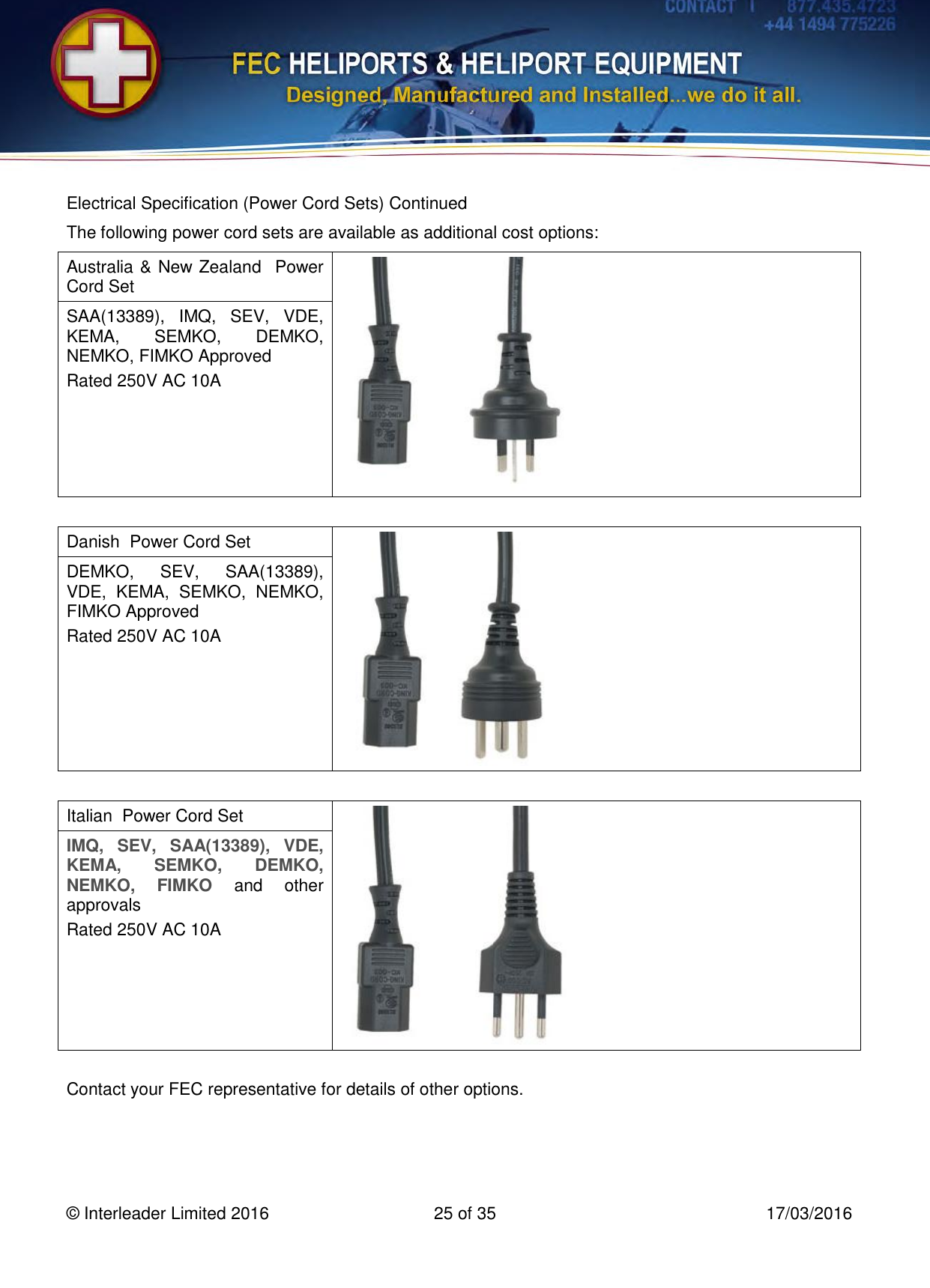   © Interleader Limited 2016  25 of 35  17/03/2016 Electrical Specification (Power Cord Sets) Continued The following power cord sets are available as additional cost options: Australia &amp; New Zealand  Power Cord Set  SAA(13389),  IMQ,  SEV,  VDE, KEMA,  SEMKO,  DEMKO, NEMKO, FIMKO Approved Rated 250V AC 10A   Danish  Power Cord Set  DEMKO,  SEV,  SAA(13389), VDE,  KEMA,  SEMKO,  NEMKO, FIMKO Approved Rated 250V AC 10A   Italian  Power Cord Set  IMQ,  SEV,  SAA(13389),  VDE, KEMA,  SEMKO,  DEMKO, NEMKO,  FIMKO  and  other approvals Rated 250V AC 10A   Contact your FEC representative for details of other options.   