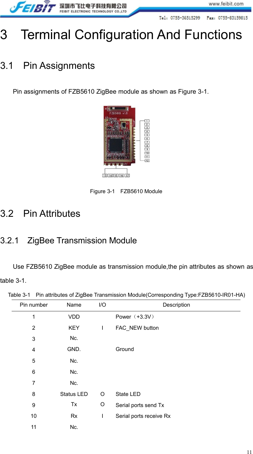 113 Terminal Configuration And Functions3.1 Pin AssignmentsPin assignments of FZB5610 ZigBee module as shown as Figure 3-1.Figure 3-1 FZB5610 Module3.2 Pin Attributes3.2.1 ZigBee Transmission ModuleUse FZB5610 ZigBee module as transmission module,the pin attributes as shown astable 3-1.Table 3-1 Pin attributes of ZigBee Transmission Module(Corresponding Type:FZB5610-IR01-HA)Pin numberNameI/ODescription1VDDPower（+3.3V）2KEYIFAC_NEW button3Nc.4GND.Ground5Nc.6Nc.7Nc.8Status LEDOState LED9TxOSerial ports send Tx10RxISerial ports receive Rx11Nc.