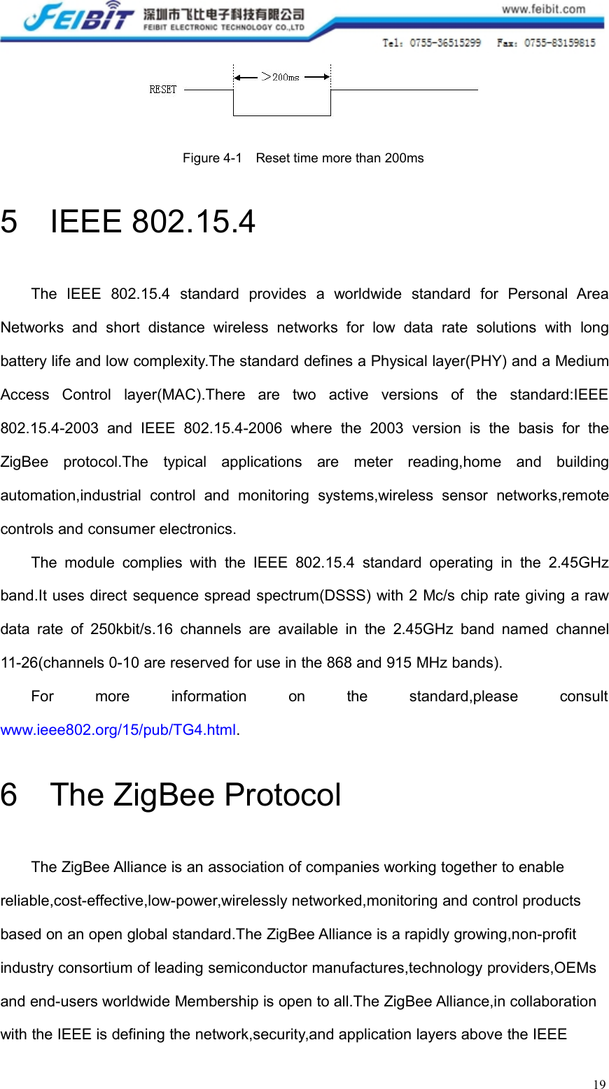 19Figure 4-1 Reset time more than 200ms5 IEEE 802.15.4The IEEE 802.15.4 standard provides a worldwide standard for Personal AreaNetworks and short distance wireless networks for low data rate solutions with longbattery life and low complexity.The standard defines a Physical layer(PHY) and a MediumAccess Control layer(MAC).There are two active versions of the standard:IEEE802.15.4-2003 and IEEE 802.15.4-2006 where the 2003 version is the basis for theZigBee protocol.The typical applications are meter reading,home and buildingautomation,industrial control and monitoring systems,wireless sensor networks,remotecontrols and consumer electronics.The module complies with the IEEE 802.15.4 standard operating in the 2.45GHzband.It uses direct sequence spread spectrum(DSSS) with 2 Mc/s chip rate giving a rawdata rate of 250kbit/s.16 channels are available in the 2.45GHz band named channel11-26(channels 0-10 are reserved for use in the 868 and 915 MHz bands).For more information on the standard,please consultwww.ieee802.org/15/pub/TG4.html.6 The ZigBee ProtocolThe ZigBee Alliance is an association of companies working together to enablereliable,cost-effective,low-power,wirelessly networked,monitoring and control productsbased on an open global standard.The ZigBee Alliance is a rapidly growing,non-profitindustry consortium of leading semiconductor manufactures,technology providers,OEMsand end-users worldwide Membership is open to all.The ZigBee Alliance,in collaborationwith the IEEE is defining the network,security,and application layers above the IEEE