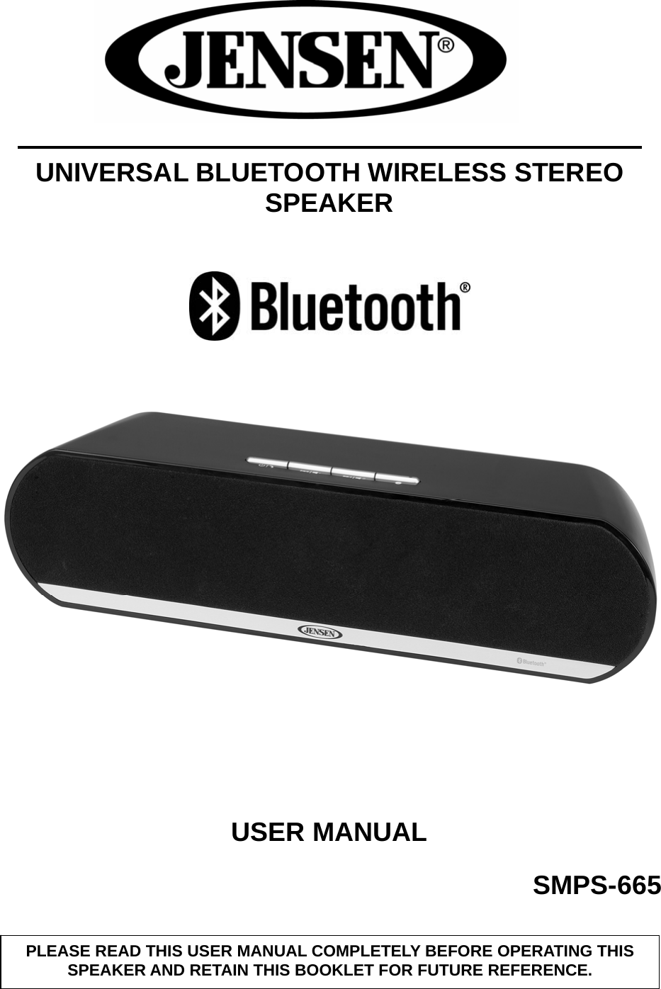                   UNIVERSAL BLUETOOTH WIRELESS STEREO SPEAKER                USER MANUAL SMPS-665     PLEASE READ THIS USER MANUAL COMPLETELY BEFORE OPERATING THIS SPEAKER AND RETAIN THIS BOOKLET FOR FUTURE REFERENCE. 