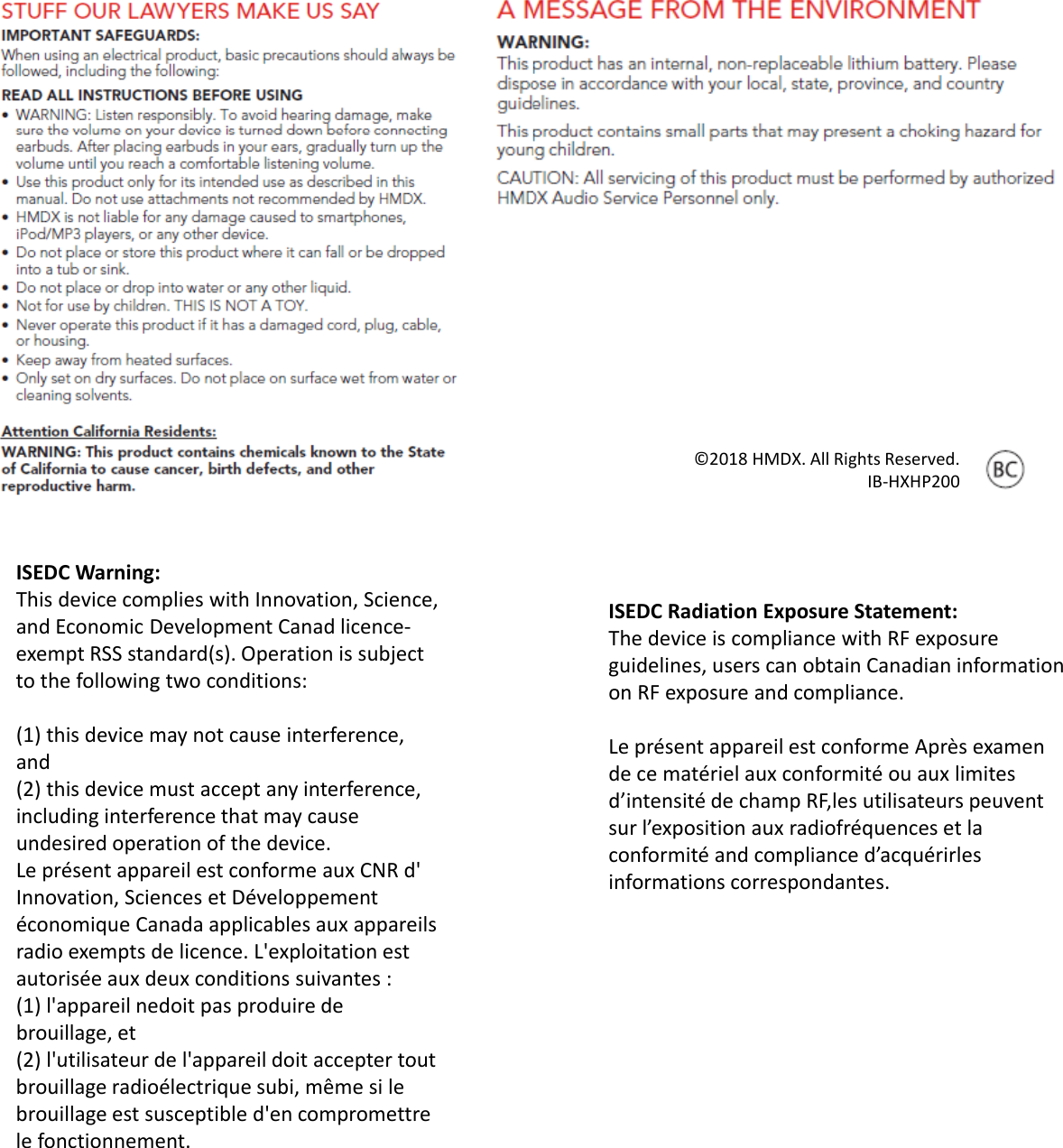 ISEDCWarning:ThisdevicecomplieswithInnovation,Science,andEconomicDevelopmentCanad licence‐exemptRSSstandard(s).Operationissubjecttothefollowingtwoconditions:g(1)thisdevicemaynotcauseinterference,and(2)thisdevicemustacceptanyinterference,includinginterferencethatmaycauseundesiredoperationofthedevice.Leprésentappareilestconformeaux CNR d&apos;LeprésentappareilestconformeauxCNRdInnovation,SciencesetDéveloppementéconomique Canadaapplicables auxappareilsradioexemptsdelicence.L&apos;exploitation estautorisée auxdeux conditionssuivantes :(1)l&apos;appareil nedoit pasproduire debrouillage,et(2)l&apos;utilisateurdel&apos;appareildoitaccepter tout(2)l utilisateurdel appareildoitacceptertoutbrouillage radioélectrique subi,même si lebrouillage est susceptibled&apos;en compromettrelefonctionnement.©2018HMDX.AllRightsReserved.IB‐HXHP200ISEDCRadiationExposureStatement:ThedeviceiscompliancewithRFexposureguidelines,userscanobtainCanadianinformationon RF exposure and complianceonRFexposureandcompliance.Leprésent appareil est conforme Aprèsexamendece matériel auxconformité ou auxlimitesd’intensité dechampRF,les utilisateurs peuventsur l’exposition auxradiofréquences etlaconformité andcomplianced’acquérirlesif tidtinformations correspondantes.