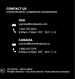 QS-HXP225  ©2018 HMDX All Rights Reserved / Tous droits réservés / Todos derechos reservadosUSAcservice@hmdxaudio.com1.800.753.30008:30am–7:00pm  EST  M–F / L–VCANADAcservice@homedicsgroup.ca1.888.225.73788:30am–5:00pm  EST  M–F / L–VCONTACT US CONTACTEZ-NOUS / COMUNÍCATE CON NOSOTROS