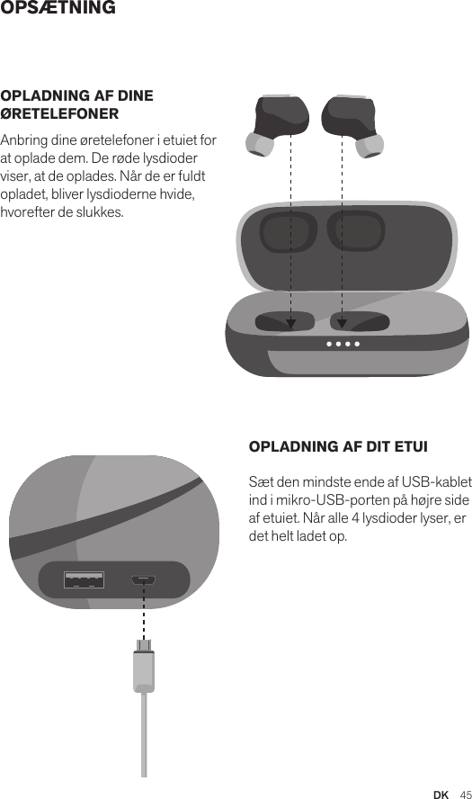 DK  45OPSÆTNINGOPLADNING AF DINE ØRETELEFONER Anbring dine øretelefoner i etuiet for at oplade dem. De røde lysdioder viser, at de oplades. Når de er fuldt opladet, bliver lysdioderne hvide, hvorefter de slukkes. OPLADNING AF DIT ETUI Sæt den mindste ende af USB-kablet ind i mikro-USB-porten på højre side af etuiet. Når alle 4 lysdioder lyser, er det helt ladet op.Amps Air 2.0Bluetooth®DevicesAmps Air MonoBluetooth®DevicesAmps Air 2.0Bluetooth®DevicesAmps Air MonoBluetooth®DevicesAmps Air 2.0Bluetooth®DevicesAmps Air MonoBluetooth®Devices