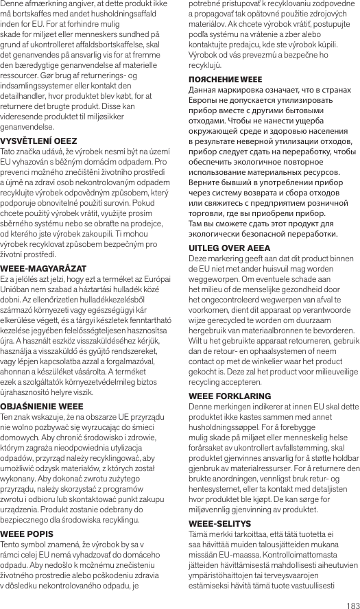  183Denne afmærkning angiver, at dette produkt ikke må bortskaffes med andet husholdningsaffald inden for EU. For at forhindre muligskade for miljøet eller menneskers sundhed på grund af ukontrolleret affaldsbortskaffelse, skal det genanvendes på ansvarlig vis for at fremme den bæredygtige genanvendelse af materielle ressourcer. Gør brug af returnerings- ogindsamlingssystemer eller kontakt den detailhandler, hvor produktet blev købt, for atreturnere det brugte produkt. Disse kan videresende produktet til miljøsikkergenanvendelse.VYSVĚTLENÍ OEEZTato značka udává, že výrobek nesmí být na území EU vyhazován s běžným domácím odpadem. Pro prevenci možného znečištění životního prostředí a újmě na zdraví osob nekontrolovaným odpadem recyklujte výrobek odpovědným způsobem, který podporuje obnovitelné použití surovin. Pokudchcete použitý výrobek vrátit, využijte prosím sběrného systému nebo se obraťte na prodejce, od kterého jste výrobek zakoupili. Ti mohou výrobek recyklovat způsobem bezpečným pro životní prostředí.WEEE-MAGYARÁZATEz a jelölés azt jelzi, hogy ezt a terméket az EurópaiUnióban nem szabad a háztartási hulladék közé dobni. Az ellenőrizetlen hulladékkezelésből származó környezeti vagy egészségügyi kár elkerülése végett, és a tárgyi készletek fenntartható kezelése jegyében felelősségteljesen hasznosítsaújra. A használt eszköz visszaküldéséhez kérjük, használja a visszaküldő és gyűjtő rendszereket, vagy lépjen kapcsolatba azzal a forgalmazóval, ahonnan a készüléket vásárolta. A terméket ezek a szolgáltatók környezetvédelmileg biztos újrahasznosító helyre viszik.OBJAŚNIENIE WEEETen znak wskazuje, że na obszarze UE przyrządu nie wolno pozbywać się wyrzucając do śmieci domowych. Aby chronić środowisko i zdrowie, którym zagraża nieodpowiednia utylizacja odpadów, przyrząd należy recyklingować, aby umożliwić odzysk materiałów, z których został wykonany. Aby dokonać zwrotu zużytego przyrządu, należy skorzystać z programów zwrotu i odbioru lub skontaktować punkt zakupu urządzenia. Produkt zostanie odebrany dobezpiecznego dla środowiska recyklingu.WEEE POPISTento symbol znamená, že výrobok by sa v rámci celej EU nemá vyhadzovať do domáceho odpadu. Aby nedošlo k možnému znečisteniu životného prostredie alebo poškodeniu zdravia v dôsledku nekontrolovaného odpadu, je potrebné pristupovať k recyklovaniu zodpovedne a propagovať tak opätovné použitie zdrojových materiálov. Ak chcete výrobok vrátiť, postupujte podľa systému na vrátenie a zber alebo kontaktujte predajcu, kde ste výrobok kúpili. Výrobok od vás prevezmú a bezpečne ho recyklujú.ПОЯСНЕНИЕ WEEEДанная маркировка означает, что в странах Европы не допускается утилизировать прибор вместе с другими бытовыми отходами. Чтобы не нанести ущерба окружающей среде и здоровью населения в результате неверной утилизации отходов, прибор следует сдать на переработку, чтобыобеспечить экологичное повторное использование материальных ресурсов.Верните бывший в употреблении прибор через систему возврата и сбора отходовили свяжитесь с предприятием розничной торговли, где вы приобрели прибор.Там вы сможете сдать этот продукт для экологически безопасной переработки.UITLEG OVER AEEADeze markering geeft aan dat dit product binnen de EU niet met ander huisvuil mag worden weggeworpen. Om eventuele schade aanhet milieu of de menselijke gezondheid door het ongecontroleerd wegwerpen van afval te voorkomen, dient dit apparaat op verantwoorde wijze gerecycled te worden om duurzaam hergebruik van materiaalbronnen te bevorderen. Wilt u het gebruikte apparaat retourneren, gebruik dan de retour- en ophaalsystemen of neem contact op met de winkelier waar het product gekocht is. Deze zal het product voor milieuveilige recycling accepteren.WEEE FORKLARING Denne merkingen indikerer at innen EU skal detteproduktet ikke kastes sammen med annet husholdningssøppel. For å forebyggemulig skade på miljøet eller menneskelig helse forårsaket av ukontrollert avfallstømming, skal produktet gjenvinnes ansvarlig for å støtte holdbar gjenbruk av materialressurser. For å returnere den brukte anordningen, vennligst bruk retur- oghentesystemet, eller ta kontakt med detaljisten hvor produktet ble kjøpt. De kan sørge for miljøvennlig gjenvinning av produktet.WEEE-SELITYS Tämä merkki tarkoittaa, että tätä tuotetta ei saa hävittää muiden talousjätteiden mukana missään EU-maassa. Kontrolloimattomasta jätteiden hävittämisestä mahdollisesti aiheutuvien ympäristöhaittojen tai terveysvaarojen estämiseksi hävitä tämä tuote vastuullisesti 