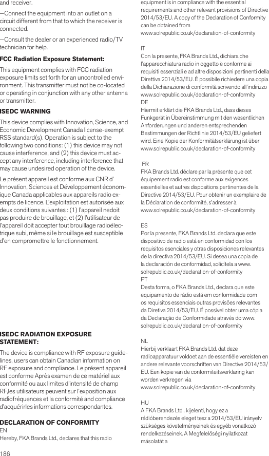 186 and receiver.—Connect the equipment into an outlet on a circuit different from that to which the receiver is connected.—Consult the dealer or an experienced radio/TV technician for help.FCC Radiation Exposure Statement:  This equipment complies with FCC radiation exposure limits set forth for an uncontrolled envi-ronment. This transmitter must not be co-located or operating in conjunction with any other antenna or transmitter.ISEDC WARNINGThis device complies with Innovation, Science, and Economic Development Canada license-exempt RSS standard(s). Operation is subject to the following two conditions: (1) this device may not cause interference, and (2) this device must ac-cept any interference, including interference that may cause undesired operation of the device.Le présent appareil est conforme aux CNR d’ Innovation, Sciences et Développement économ-ique Canada applicables aux appareils radio ex-empts de licence. L’exploitation est autorisée aux deux conditions suivantes : (1) l’appareil nedoit pas produire de brouillage, et (2) l’utilisateur de l’appareil doit accepter tout brouillage radioélec-trique subi, même si le brouillage est susceptible d’en compromettre le fonctionnement.ISEDC RADIATION EXPOSURE STATEMENT:The device is compliance with RF exposure guide-lines, users can obtain Canadian information on RF exposure and compliance. Le présent appareil est conforme Après examen de ce matériel aux conformité ou aux limites d’intensité de champ RF,les utilisateurs peuvent sur l’exposition aux radiofréquences et la conformité and compliance d’acquérirles informations correspondantes. DECLARATION OF CONFORMITYENHereby, FKA Brands Ltd., declares that this radio equipment is in compliance with the essential requirements and other relevant provisions of Directive 2014/53/EU. A copy of the Declaration of Conformity can be obtained from www.solrepublic.co.uk/declaration-of-conformityITCon la presente, FKA Brands Ltd., dichiara che l’apparecchiatura radio in oggetto è conforme ai requisiti essenziali e ad altre disposizioni pertinenti della Direttiva 2014/53/EU. È possibile richiedere una copia della Dichiarazione di conformità scrivendo all’indirizzo www.solrepublic.co.uk/declaration-of-conformityDEHiermit erklärt die FKA Brands Ltd., dass dieses Funkgerät in Übereinstimmung mit den wesentlichen Anforderungen und anderen entsprechenden Bestimmungen der Richtlinie 2014/53/EU geliefert wird. Eine Kopie der Konformitätserklärung ist über www.solrepublic.co.uk/declaration-of-conformity  FRFKA Brands Ltd. déclare par la présente que cet équipement radio est conforme aux exigences essentielles et autres dispositions pertinentes de la Directive 2014/53/EU. Pour obtenir un exemplaire de la Déclaration de conformité, s’adresser à  www.solrepublic.co.uk/declaration-of-conformityESPor la presente, FKA Brands Ltd. declara que este dispositivo de radio está en conformidad con los requisitos esenciales y otras disposiciones relevantes de la directiva 2014/53/EU. Si desea una copia de la declaración de conformidad, solicítela a www.solrepublic.co.uk/declaration-of-conformityPTDesta forma, o FKA Brands Ltd., declara que este equipamento de rádio está em conformidade com os requisitos essenciais outras provisões relevantes da Diretiva 2014/53/EU. É possível obter uma cópia da Declaração de Conformidade através do www.solrepublic.co.uk/declaration-of-conformityNLHierbij verklaart FKA Brands Ltd. dat deze radioapparatuur voldoet aan de essentiële vereisten en andere relevante voorschriften van Directive 2014/53/EU. Een kopie van de conformiteitsverklaring kan worden verkregen viawww.solrepublic.co.uk/declaration-of-conformityHUA FKA Brands Ltd.. kijelenti, hogy ez a rádióberendezés eleget tesz a 2014/53/EU irányelv szükséges követelményeinek és egyéb vonatkozó rendelkezéseinek. A Megfelelőségi nyilatkozat másolatát a 