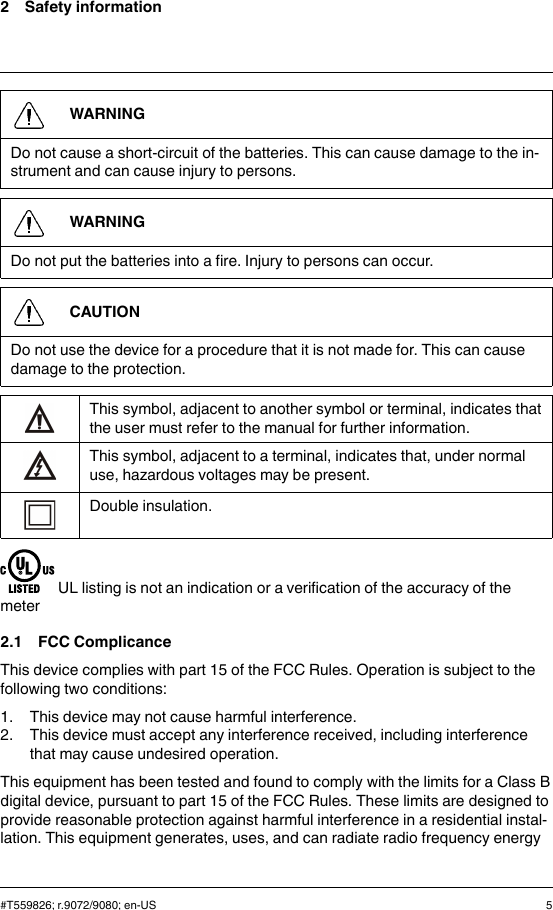 2 Safety informationWARNINGDo not cause a short-circuit of the batteries. This can cause damage to the in-strument and can cause injury to persons.WARNINGDo not put the batteries into a fire. Injury to persons can occur.CAUTIONDo not use the device for a procedure that it is not made for. This can causedamage to the protection.This symbol, adjacent to another symbol or terminal, indicates thatthe user must refer to the manual for further information.This symbol, adjacent to a terminal, indicates that, under normaluse, hazardous voltages may be present.Double insulation.UL listing is not an indication or a verification of the accuracy of themeter2.1 FCC ComplicanceThis device complies with part 15 of the FCC Rules. Operation is subject to thefollowing two conditions:1. This device may not cause harmful interference.2. This device must accept any interference received, including interferencethat may cause undesired operation.This equipment has been tested and found to comply with the limits for a Class Bdigital device, pursuant to part 15 of the FCC Rules. These limits are designed toprovide reasonable protection against harmful interference in a residential instal-lation. This equipment generates, uses, and can radiate radio frequency energy#T559826; r.9072/9080; en-US 5