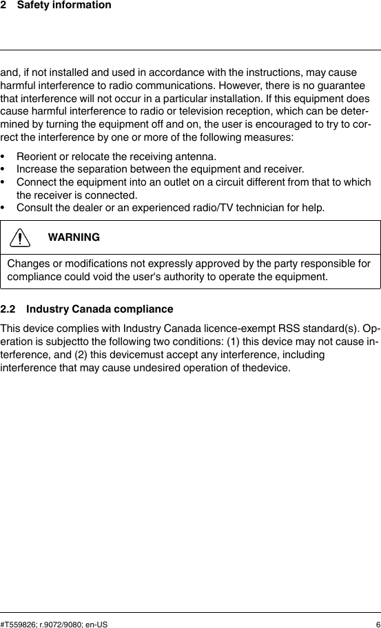 2 Safety informationand, if not installed and used in accordance with the instructions, may causeharmful interference to radio communications. However, there is no guaranteethat interference will not occur in a particular installation. If this equipment doescause harmful interference to radio or television reception, which can be deter-mined by turning the equipment off and on, the user is encouraged to try to cor-rect the interference by one or more of the following measures:• Reorient or relocate the receiving antenna.• Increase the separation between the equipment and receiver.• Connect the equipment into an outlet on a circuit different from that to whichthe receiver is connected.• Consult the dealer or an experienced radio/TV technician for help.WARNINGChanges or modifications not expressly approved by the party responsible forcompliance could void the user&apos;s authority to operate the equipment.2.2 Industry Canada complianceThis device complies with Industry Canada licence-exempt RSS standard(s). Op-eration is subjectto the following two conditions: (1) this device may not cause in-terference, and (2) this devicemust accept any interference, includinginterference that may cause undesired operation of thedevice.#T559826; r.9072/9080; en-US 6