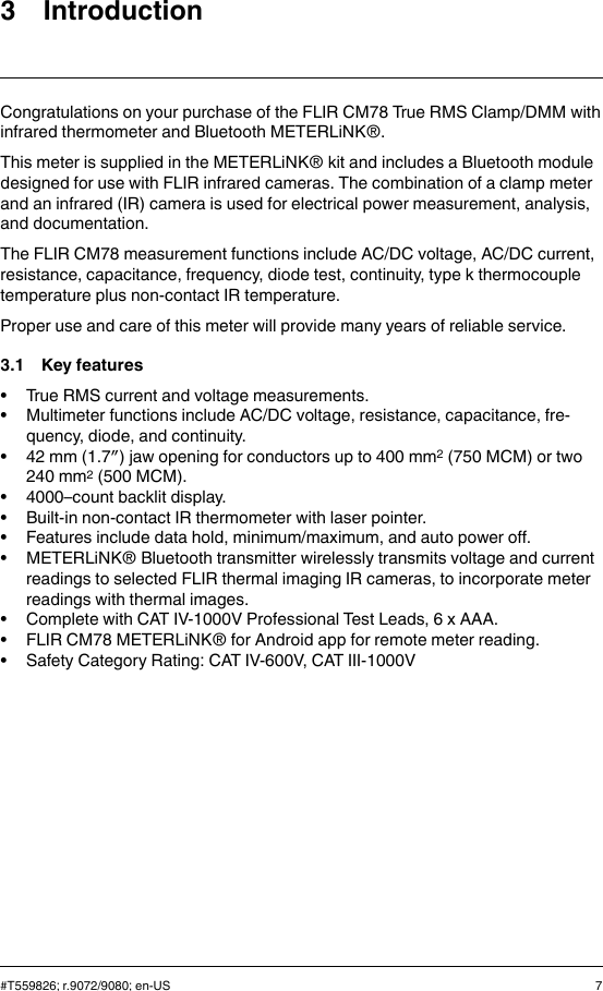 3 IntroductionCongratulations on your purchase of the FLIR CM78 True RMS Clamp/DMM withinfrared thermometer and Bluetooth METERLiNK®.This meter is supplied in the METERLiNK® kit and includes a Bluetooth moduledesigned for use with FLIR infrared cameras. The combination of a clamp meterand an infrared (IR) camera is used for electrical power measurement, analysis,and documentation.The FLIR CM78 measurement functions include AC/DC voltage, AC/DC current,resistance, capacitance, frequency, diode test, continuity, type k thermocoupletemperature plus non-contact IR temperature.Proper use and care of this meter will provide many years of reliable service.3.1 Key features• True RMS current and voltage measurements.• Multimeter functions include AC/DC voltage, resistance, capacitance, fre-quency, diode, and continuity.• 42 mm (1.7″) jaw opening for conductors up to 400 mm2(750 MCM) or two240 mm2(500 MCM).• 4000–count backlit display.• Built-in non-contact IR thermometer with laser pointer.• Features include data hold, minimum/maximum, and auto power off.• METERLiNK® Bluetooth transmitter wirelessly transmits voltage and currentreadings to selected FLIR thermal imaging IR cameras, to incorporate meterreadings with thermal images.• Complete with CAT IV-1000V Professional Test Leads, 6 x AAA.• FLIR CM78 METERLiNK® for Android app for remote meter reading.• Safety Category Rating: CAT IV-600V, CAT III-1000V#T559826; r.9072/9080; en-US 7