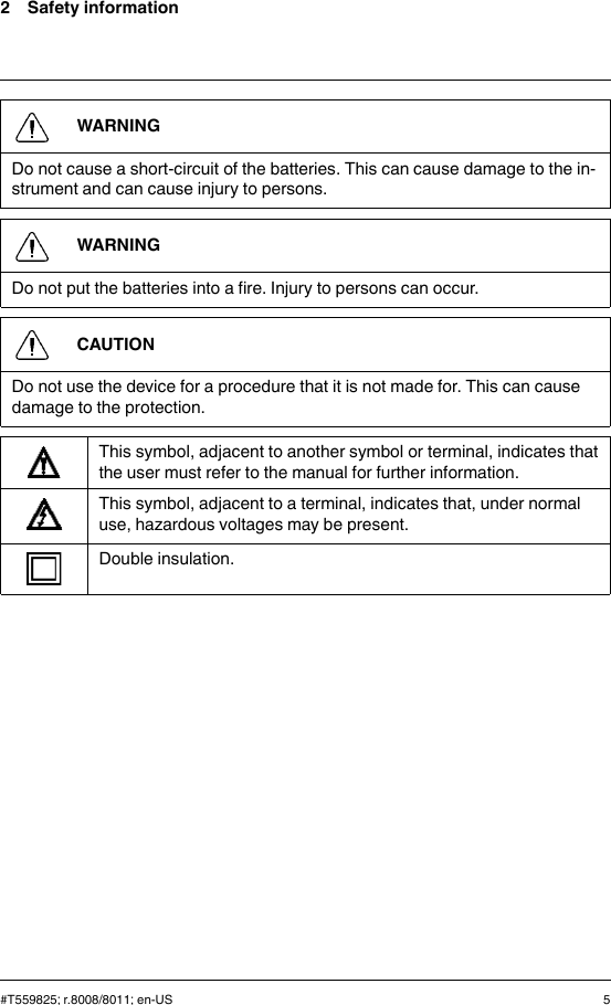 2 Safety informationWARNINGDo not cause a short-circuit of the batteries. This can cause damage to the in-strument and can cause injury to persons.WARNINGDo not put the batteries into a fire. Injury to persons can occur.CAUTIONDo not use the device for a procedure that it is not made for. This can causedamage to the protection.This symbol, adjacent to another symbol or terminal, indicates thatthe user must refer to the manual for further information.This symbol, adjacent to a terminal, indicates that, under normaluse, hazardous voltages may be present.Double insulation.#T559825; r.8008/8011; en-US 5