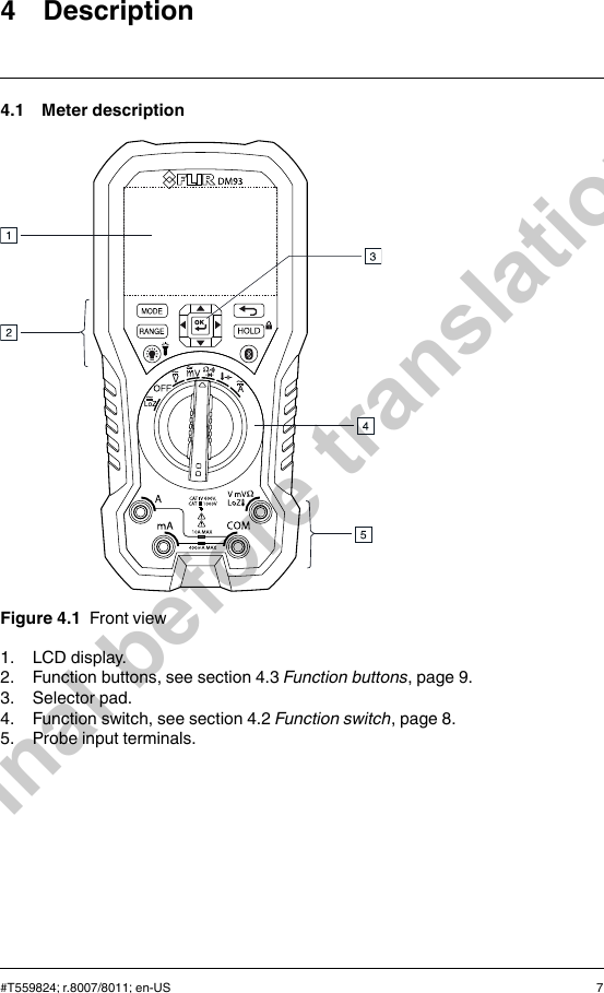 4 Description4.1 Meter descriptionFigure 4.1 Front view1. LCD display.2. Function buttons, see section 4.3 Function buttons, page 9.3. Selector pad.4. Function switch, see section 4.2 Function switch, page 8.5. Probe input terminals.#T559824; r.8007/8011; en-US 7Final before translation