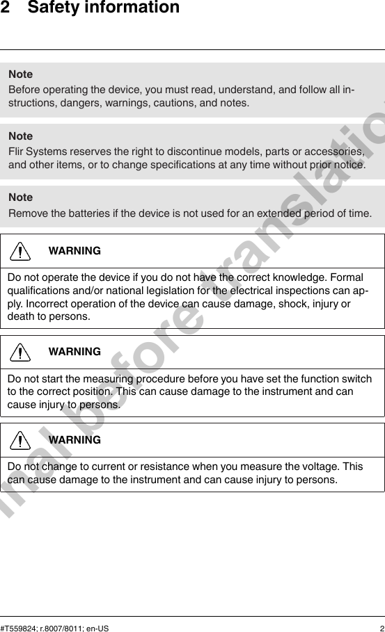 2 Safety informationNoteBefore operating the device, you must read, understand, and follow all in-structions, dangers, warnings, cautions, and notes.NoteFlir Systems reserves the right to discontinue models, parts or accessories,and other items, or to change specifications at any time without prior notice.NoteRemove the batteries if the device is not used for an extended period of time.WARNINGDo not operate the device if you do not have the correct knowledge. Formalqualifications and/or national legislation for the electrical inspections can ap-ply. Incorrect operation of the device can cause damage, shock, injury ordeath to persons.WARNINGDo not start the measuring procedure before you have set the function switchto the correct position. This can cause damage to the instrument and cancause injury to persons.WARNINGDo not change to current or resistance when you measure the voltage. Thiscan cause damage to the instrument and can cause injury to persons.#T559824; r.8007/8011; en-US 2Final before translation