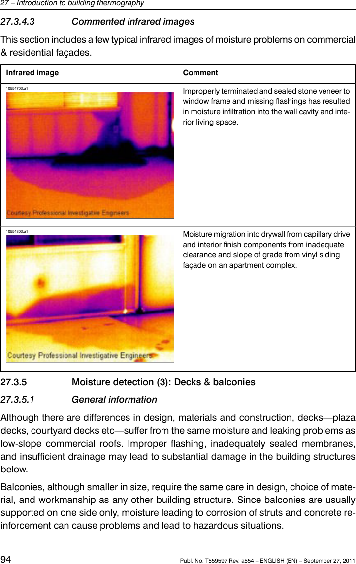 27.3.4.3 Commented infrared imagesThis section includes a few typical infrared images of moisture problems on commercial&amp; residential façades.CommentInfrared imageImproperly terminated and sealed stone veneer towindow frame and missing flashings has resultedin moisture infiltration into the wall cavity and inte-rior living space.10554703;a1Moisture migration into drywall from capillary driveand interior finish components from inadequateclearance and slope of grade from vinyl sidingfaçade on an apartment complex.10554803;a127.3.5 Moisture detection (3): Decks &amp; balconies27.3.5.1 General informationAlthough there are differences in design, materials and construction, decks—plazadecks, courtyard decks etc—suffer from the same moisture and leaking problems aslow-slope commercial roofs. Improper flashing, inadequately sealed membranes,and insufficient drainage may lead to substantial damage in the building structuresbelow.Balconies, although smaller in size, require the same care in design, choice of mate-rial, and workmanship as any other building structure. Since balconies are usuallysupported on one side only, moisture leading to corrosion of struts and concrete re-inforcement can cause problems and lead to hazardous situations.94 Publ. No. T559597 Rev. a554 – ENGLISH (EN) – September 27, 201127 – Introduction to building thermography