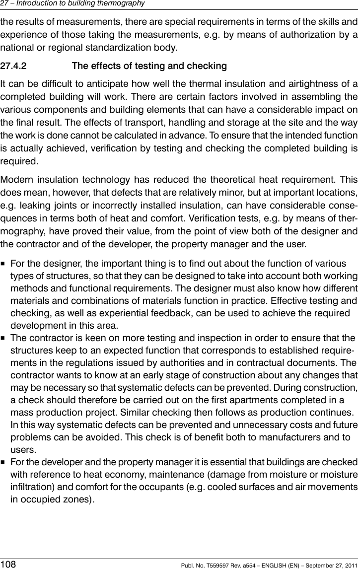 the results of measurements, there are special requirements in terms of the skills andexperience of those taking the measurements, e.g. by means of authorization by anational or regional standardization body.27.4.2 The effects of testing and checkingIt can be difficult to anticipate how well the thermal insulation and airtightness of acompleted building will work. There are certain factors involved in assembling thevarious components and building elements that can have a considerable impact onthe final result. The effects of transport, handling and storage at the site and the waythe work is done cannot be calculated in advance. To ensure that the intended functionis actually achieved, verification by testing and checking the completed building isrequired.Modern insulation technology has reduced the theoretical heat requirement. Thisdoes mean, however, that defects that are relatively minor, but at important locations,e.g. leaking joints or incorrectly installed insulation, can have considerable conse-quences in terms both of heat and comfort. Verification tests, e.g. by means of ther-mography, have proved their value, from the point of view both of the designer andthe contractor and of the developer, the property manager and the user.■For the designer, the important thing is to find out about the function of varioustypes of structures, so that they can be designed to take into account both workingmethods and functional requirements. The designer must also know how differentmaterials and combinations of materials function in practice. Effective testing andchecking, as well as experiential feedback, can be used to achieve the requireddevelopment in this area.■The contractor is keen on more testing and inspection in order to ensure that thestructures keep to an expected function that corresponds to established require-ments in the regulations issued by authorities and in contractual documents. Thecontractor wants to know at an early stage of construction about any changes thatmay be necessary so that systematic defects can be prevented. During construction,a check should therefore be carried out on the first apartments completed in amass production project. Similar checking then follows as production continues.In this way systematic defects can be prevented and unnecessary costs and futureproblems can be avoided. This check is of benefit both to manufacturers and tousers.■For the developer and the property manager it is essential that buildings are checkedwith reference to heat economy, maintenance (damage from moisture or moistureinfiltration) and comfort for the occupants (e.g. cooled surfaces and air movementsin occupied zones).108 Publ. No. T559597 Rev. a554 – ENGLISH (EN) – September 27, 201127 – Introduction to building thermography