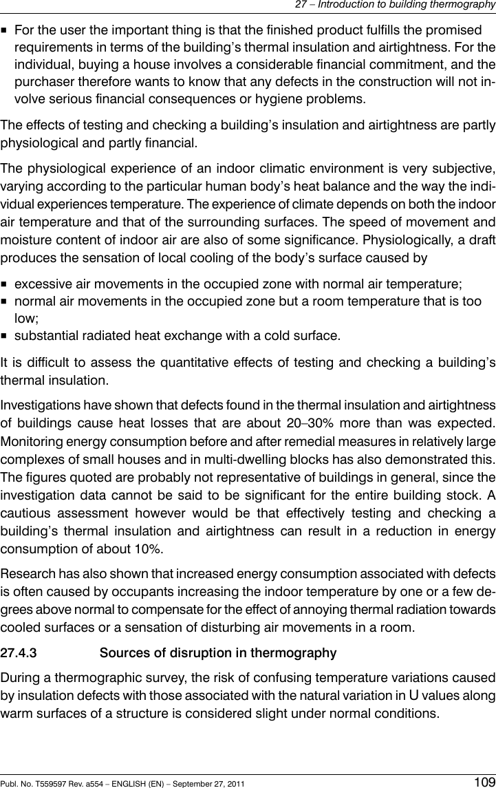 ■For the user the important thing is that the finished product fulfills the promisedrequirements in terms of the building’s thermal insulation and airtightness. For theindividual, buying a house involves a considerable financial commitment, and thepurchaser therefore wants to know that any defects in the construction will not in-volve serious financial consequences or hygiene problems.The effects of testing and checking a building’s insulation and airtightness are partlyphysiological and partly financial.The physiological experience of an indoor climatic environment is very subjective,varying according to the particular human body’s heat balance and the way the indi-vidual experiences temperature. The experience of climate depends on both the indoorair temperature and that of the surrounding surfaces. The speed of movement andmoisture content of indoor air are also of some significance. Physiologically, a draftproduces the sensation of local cooling of the body’s surface caused by■excessive air movements in the occupied zone with normal air temperature;■normal air movements in the occupied zone but a room temperature that is toolow;■substantial radiated heat exchange with a cold surface.It is difficult to assess the quantitative effects of testing and checking a building’sthermal insulation.Investigations have shown that defects found in the thermal insulation and airtightnessof buildings cause heat losses that are about 20–30% more than was expected.Monitoring energy consumption before and after remedial measures in relatively largecomplexes of small houses and in multi-dwelling blocks has also demonstrated this.The figures quoted are probably not representative of buildings in general, since theinvestigation data cannot be said to be significant for the entire building stock. Acautious assessment however would be that effectively testing and checking abuilding’s thermal insulation and airtightness can result in a reduction in energyconsumption of about 10%.Research has also shown that increased energy consumption associated with defectsis often caused by occupants increasing the indoor temperature by one or a few de-grees above normal to compensate for the effect of annoying thermal radiation towardscooled surfaces or a sensation of disturbing air movements in a room.27.4.3 Sources of disruption in thermographyDuring a thermographic survey, the risk of confusing temperature variations causedby insulation defects with those associated with the natural variation in Uvalues alongwarm surfaces of a structure is considered slight under normal conditions.Publ. No. T559597 Rev. a554 – ENGLISH (EN) – September 27, 2011 10927 – Introduction to building thermography