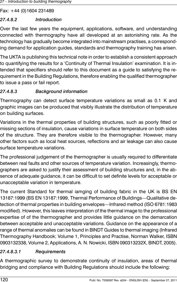 Fax: +44 (0)1604 23148927.4.8.2 IntroductionOver the last few years the equipment, applications, software, and understandingconnected with thermography have all developed at an astonishing rate. As thetechnology has gradually become integrated into mainstream practises, a correspond-ing demand for application guides, standards and thermography training has arisen.The UKTA is publishing this technical note in order to establish a consistent approachto quantifying the results for a ‘Continuity of Thermal Insulation’ examination. It is in-tended that specifiers should refer to this document as a guide to satisfying the re-quirement in the Building Regulations, therefore enabling the qualified thermographerto issue a pass or fail report.27.4.8.3 Background informationThermography can detect surface temperature variations as small as 0.1 K andgraphic images can be produced that visibly illustrate the distribution of temperatureon building surfaces.Variations in the thermal properties of building structures, such as poorly fitted ormissing sections of insulation, cause variations in surface temperature on both sidesof the structure. They are therefore visible to the thermographer. However, manyother factors such as local heat sources, reflections and air leakage can also causesurface temperature variations.The professional judgement of the thermographer is usually required to differentiatebetween real faults and other sources of temperature variation. Increasingly, thermo-graphers are asked to justify their assessment of building structures and, in the ab-sence of adequate guidance, it can be difficult to set definite levels for acceptable orunacceptable variation in temperature.The current Standard for thermal iamging of building fabric in the UK is BS EN13187:1999 (BS EN 13187:1999, Thermal Performance of Buildings—Qualitative de-tection of thermal properties in building envelopes—Infrared method (ISO 6781:1983modified). However, this leaves interpretation of the thermal image to the professionalexpertise of of the thermographer and provides little guidance on the demarcationbetween acceptable and unacceptable variations. Guidance on the appearance of arange of thermal anomalies can be found in BINDT Guides to thermal imaging (InfraredThermography Handbook; Volume 1, Principles and Practise, Norman Walker, ISBN0903132338, Volume 2, Applications, A. N. Nowicki, ISBN 090313232X, BINDT, 2005).27.4.8.3.1 RequirementsA thermographic survey to demonstrate continuity of insulation, areas of thermalbridging and compliance with Building Regulations should include the following:120 Publ. No. T559597 Rev. a554 – ENGLISH (EN) – September 27, 201127 – Introduction to building thermography