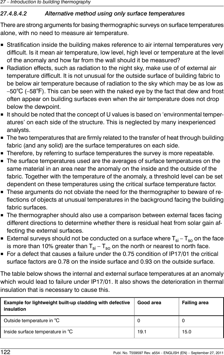 27.4.8.4.2 Alternative method using only surface temperaturesThere are strong arguments for basing thermographic surveys on surface temperaturesalone, with no need to measure air temperature.■Stratification inside the building makes reference to air internal temperatures verydifficult. Is it mean air temperature, low level, high level or temperature at the levelof the anomaly and how far from the wall should it be measured?■Radiation effects, such as radiation to the night sky, make use of of external airtemperature difficult. It is not unusual for the outside surface of building fabric tobe below air temperature because of radiation to the sky which may be as low as–50℃ (–58℉). This can be seen with the naked eye by the fact that dew and frostoften appear on building surfaces even when the air temperature does not dropbelow the dewpoint.■It should be noted that the concept of U values is based on ‘environmental temper-atures’ on each side of the structure. This is neglected by many inexperiencedanalysts.■The two temperatures that are firmly related to the transfer of heat through buildingfabric (and any solid) are the surface temperatures on each side.■Therefore, by referring to surface temperatures the survey is more repeatable.■The surface temperatures used are the averages of surface temperatures on thesame material in an area near the anomaly on the inside and the outside of thefabric. Together with the temperature of the anomaly, a threshold level can be setdependent on these temperatures using the critical surface temperature factor.■These arguments do not obviate the need for the thermographer to beware of re-flections of objects at unusual temperatures in the background facing the buildingfabric surfaces.■The thermographer should also use a comparison between external faces facingdifferent directions to determine whether there is residual heat from solar gain af-fecting the external surfaces.■External surveys should not be conducted on a surface where Tsi – Tso on the faceis more than 10% greater than Tsi – Tso on the north or nearest to north face.■For a defect that causes a failure under the 0.75 condition of IP17/01 the criticalsurface factors are 0.78 on the inside surface and 0.93 on the outside surface.The table below shows the internal and external surface temperatures at an anomalywhich would lead to failure under IP17/01. It also shows the deterioration in thermalinsulation that is necessary to cause this.Failing areaGood areaExample for lightweight built-up cladding with defectiveinsulation00Outside temperature in ℃15.019.1Inside surface temperature in ℃122 Publ. No. T559597 Rev. a554 – ENGLISH (EN) – September 27, 201127 – Introduction to building thermography