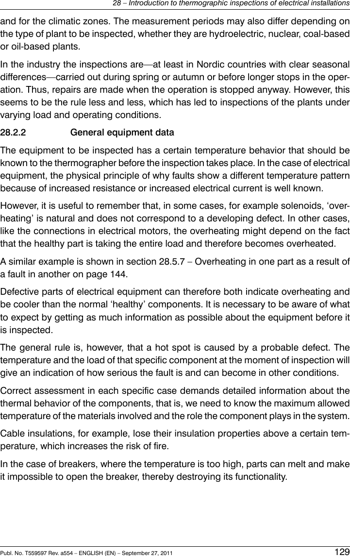 and for the climatic zones. The measurement periods may also differ depending onthe type of plant to be inspected, whether they are hydroelectric, nuclear, coal-basedor oil-based plants.In the industry the inspections are—at least in Nordic countries with clear seasonaldifferences—carried out during spring or autumn or before longer stops in the oper-ation. Thus, repairs are made when the operation is stopped anyway. However, thisseems to be the rule less and less, which has led to inspections of the plants undervarying load and operating conditions.28.2.2 General equipment dataThe equipment to be inspected has a certain temperature behavior that should beknown to the thermographer before the inspection takes place. In the case of electricalequipment, the physical principle of why faults show a different temperature patternbecause of increased resistance or increased electrical current is well known.However, it is useful to remember that, in some cases, for example solenoids, ‘over-heating’ is natural and does not correspond to a developing defect. In other cases,like the connections in electrical motors, the overheating might depend on the factthat the healthy part is taking the entire load and therefore becomes overheated.A similar example is shown in section 28.5.7 – Overheating in one part as a result ofa fault in another on page 144.Defective parts of electrical equipment can therefore both indicate overheating andbe cooler than the normal ‘healthy’ components. It is necessary to be aware of whatto expect by getting as much information as possible about the equipment before itis inspected.The general rule is, however, that a hot spot is caused by a probable defect. Thetemperature and the load of that specific component at the moment of inspection willgive an indication of how serious the fault is and can become in other conditions.Correct assessment in each specific case demands detailed information about thethermal behavior of the components, that is, we need to know the maximum allowedtemperature of the materials involved and the role the component plays in the system.Cable insulations, for example, lose their insulation properties above a certain tem-perature, which increases the risk of fire.In the case of breakers, where the temperature is too high, parts can melt and makeit impossible to open the breaker, thereby destroying its functionality.Publ. No. T559597 Rev. a554 – ENGLISH (EN) – September 27, 2011 12928 – Introduction to thermographic inspections of electrical installations