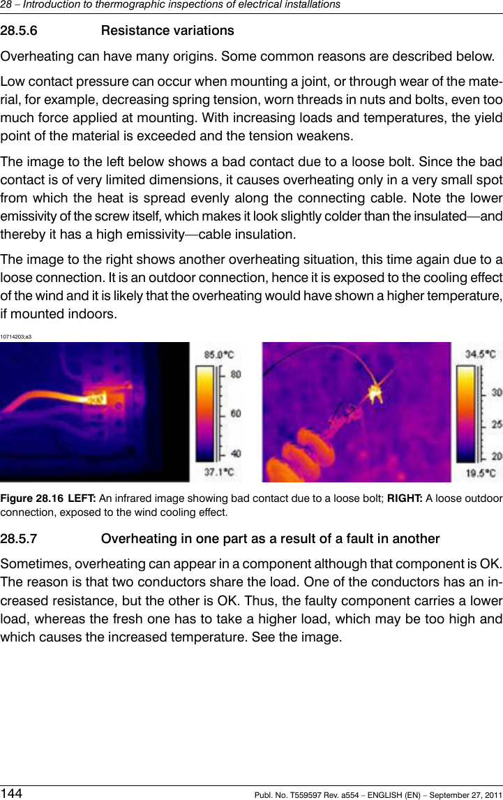 28.5.6 Resistance variationsOverheating can have many origins. Some common reasons are described below.Low contact pressure can occur when mounting a joint, or through wear of the mate-rial, for example, decreasing spring tension, worn threads in nuts and bolts, even toomuch force applied at mounting. With increasing loads and temperatures, the yieldpoint of the material is exceeded and the tension weakens.The image to the left below shows a bad contact due to a loose bolt. Since the badcontact is of very limited dimensions, it causes overheating only in a very small spotfrom which the heat is spread evenly along the connecting cable. Note the loweremissivity of the screw itself, which makes it look slightly colder than the insulated—andthereby it has a high emissivity—cable insulation.The image to the right shows another overheating situation, this time again due to aloose connection. It is an outdoor connection, hence it is exposed to the cooling effectof the wind and it is likely that the overheating would have shown a higher temperature,if mounted indoors.10714203;a3Figure 28.16 LEFT: An infrared image showing bad contact due to a loose bolt; RIGHT: A loose outdoorconnection, exposed to the wind cooling effect.28.5.7 Overheating in one part as a result of a fault in anotherSometimes, overheating can appear in a component although that component is OK.The reason is that two conductors share the load. One of the conductors has an in-creased resistance, but the other is OK. Thus, the faulty component carries a lowerload, whereas the fresh one has to take a higher load, which may be too high andwhich causes the increased temperature. See the image.144 Publ. No. T559597 Rev. a554 – ENGLISH (EN) – September 27, 201128 – Introduction to thermographic inspections of electrical installations