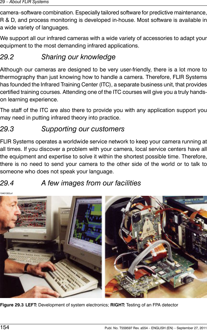 camera–software combination. Especially tailored software for predictive maintenance,R &amp; D, and process monitoring is developed in-house. Most software is available ina wide variety of languages.We support all our infrared cameras with a wide variety of accessories to adapt yourequipment to the most demanding infrared applications.29.2 Sharing our knowledgeAlthough our cameras are designed to be very user-friendly, there is a lot more tothermography than just knowing how to handle a camera. Therefore, FLIR Systemshas founded the Infrared Training Center (ITC), a separate business unit, that providescertified training courses. Attending one of the ITC courses will give you a truly hands-on learning experience.The staff of the ITC are also there to provide you with any application support youmay need in putting infrared theory into practice.29.3 Supporting our customersFLIR Systems operates a worldwide service network to keep your camera running atall times. If you discover a problem with your camera, local service centers have allthe equipment and expertise to solve it within the shortest possible time. Therefore,there is no need to send your camera to the other side of the world or to talk tosomeone who does not speak your language.29.4 A few images from our facilities10401303;a1Figure 29.3 LEFT: Development of system electronics; RIGHT: Testing of an FPA detector154 Publ. No. T559597 Rev. a554 – ENGLISH (EN) – September 27, 201129 – About FLIR Systems