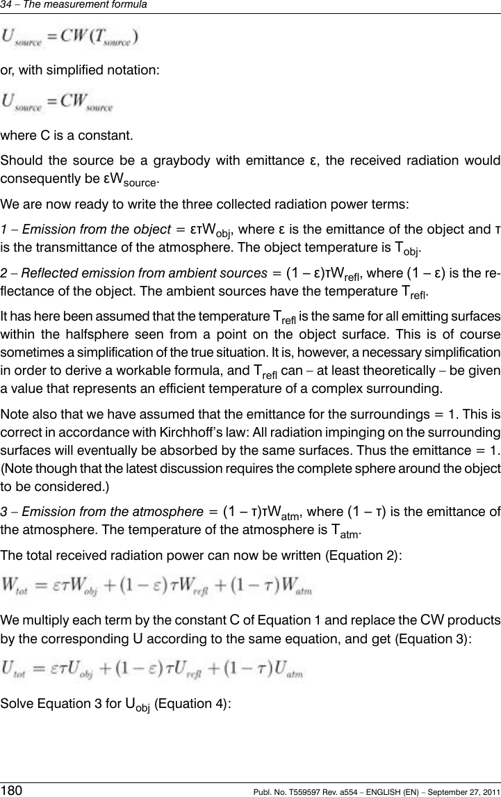 or, with simplified notation:where C is a constant.Should the source be a graybody with emittance ε, the received radiation wouldconsequently be εWsource.We are now ready to write the three collected radiation power terms:1 – Emission from the object =ετWobj, where εis the emittance of the object and τis the transmittance of the atmosphere. The object temperature is Tobj.2 – Reflected emission from ambient sources =(1 – ε)τWrefl, where (1 – ε) is the re-flectance of the object. The ambient sources have the temperature Trefl.It has here been assumed that the temperature Trefl is the same for all emitting surfaceswithin the halfsphere seen from a point on the object surface. This is of coursesometimes a simplification of the true situation. It is, however, a necessary simplificationin order to derive a workable formula, and Trefl can – at least theoretically – be givena value that represents an efficient temperature of a complex surrounding.Note also that we have assumed that the emittance for the surroundings = 1. This iscorrect in accordance with Kirchhoff’s law: All radiation impinging on the surroundingsurfaces will eventually be absorbed by the same surfaces. Thus the emittance = 1.(Note though that the latest discussion requires the complete sphere around the objectto be considered.)3 – Emission from the atmosphere =(1 – τ)τWatm, where (1 – τ) is the emittance ofthe atmosphere. The temperature of the atmosphere is Tatm.The total received radiation power can now be written (Equation 2):We multiply each term by the constant Cof Equation 1 and replace the CW productsby the corresponding Uaccording to the same equation, and get (Equation 3):Solve Equation 3 for Uobj (Equation 4):180 Publ. No. T559597 Rev. a554 – ENGLISH (EN) – September 27, 201134 – The measurement formula