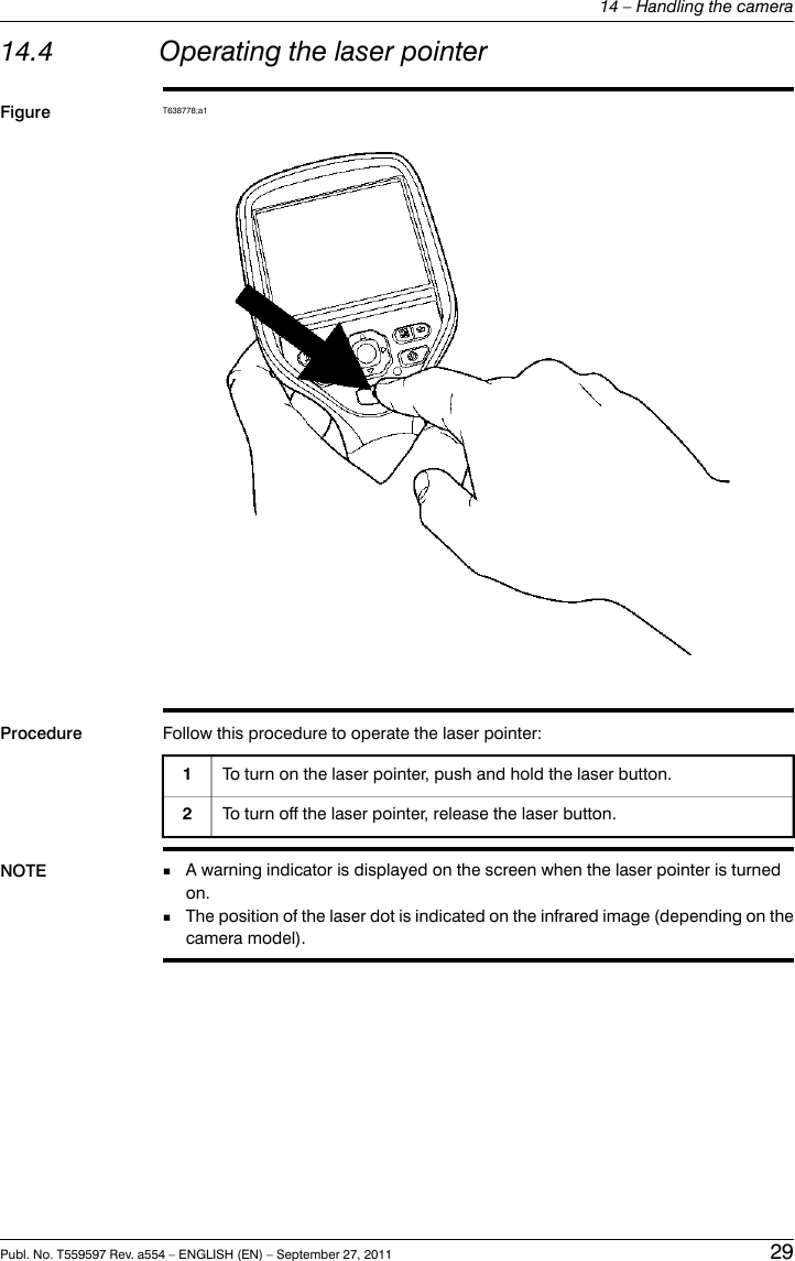 14.4 Operating the laser pointerFigure T638778;a1Procedure Follow this procedure to operate the laser pointer:To turn on the laser pointer, push and hold the laser button.1To turn off the laser pointer, release the laser button.2NOTE ■A warning indicator is displayed on the screen when the laser pointer is turnedon.■The position of the laser dot is indicated on the infrared image (depending on thecamera model).Publ. No. T559597 Rev. a554 – ENGLISH (EN) – September 27, 2011 2914 – Handling the camera