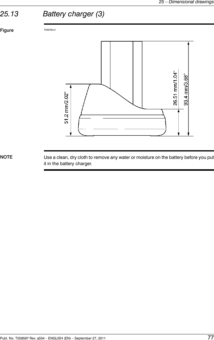 25.13 Battery charger (3)Figure T638769;a1NOTE Use a clean, dry cloth to remove any water or moisture on the battery before you putit in the battery charger.Publ. No. T559597 Rev. a554 – ENGLISH (EN) – September 27, 2011 7725 – Dimensional drawings