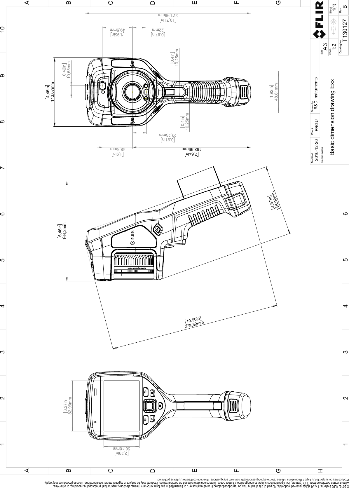  6,46in164,2mm  4,57in116,08mm  10,96in278,39mm  0,91in23,23mm  1,92in48,81mm  4,45in113,07mm  0,42in10,55mm  1,95in49,5mm  0,87in22mm  0,4in10,25mm  10,71in271,96mm  1,9in48,3mm  0,4in10,25mm  7,64in193,99mm  3,27in82,96mm  2,29in58,18mm SheetDrawing No.SizeCheckDrawn byDenominationA31(1)T130127Basic dimension drawing ExxFRGU2016-12-20R&amp;D InstrumentsModified12345678910ABCDEFGH1 32 54CFBDGEA6RevB1:2Scale© 2016, FLIR Systems, Inc. All rights reserved worldwide. No part of this drawing may be reproduced, stored in a retrieval system, or transmitted in any form, or by any means, electronic, mechanical, photocopying, recording, or otherwise, without written permission from FLIR Systems, Inc. Specifications subject to change without further notice. Dimensional data is based on nominal values. Products may be subject to regional market considerations. License procedures may apply. Product may be subject to US Export Regulations. Please refer to exportquestions@flir.com with any questions. Diversion contrary to US law is prohibited.