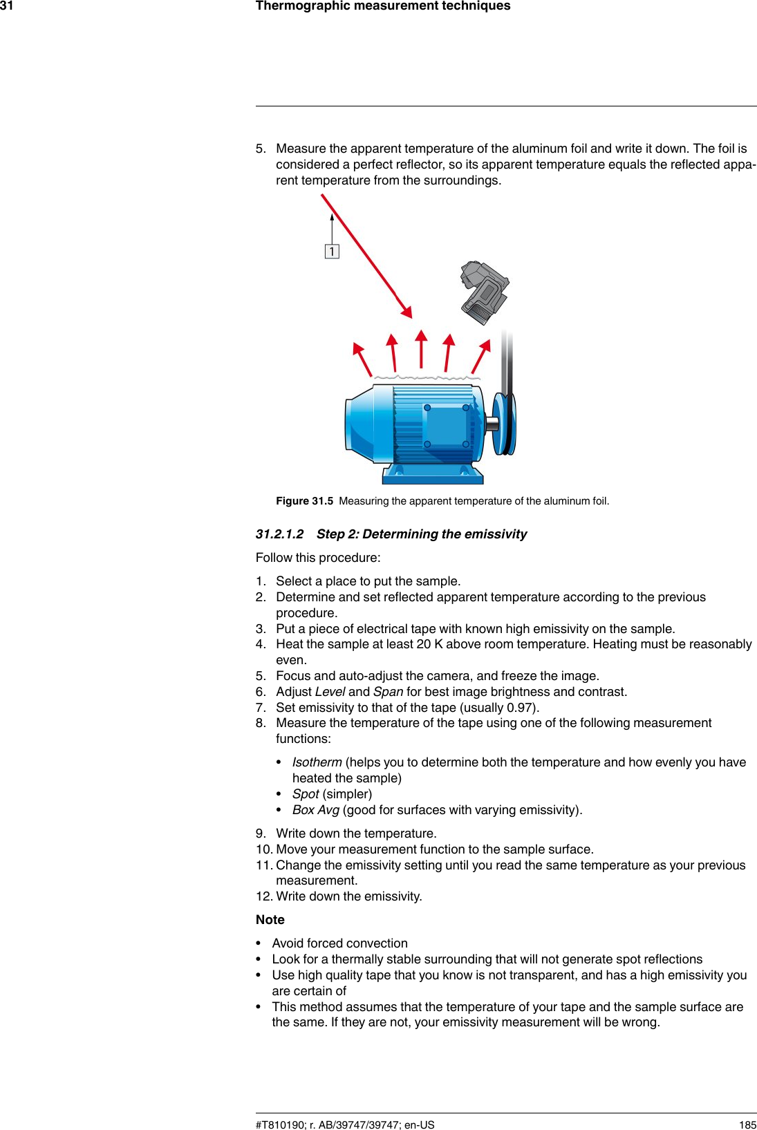 Thermographic measurement techniques315. Measure the apparent temperature of the aluminum foil and write it down. The foil isconsidered a perfect reflector, so its apparent temperature equals the reflected appa-rent temperature from the surroundings.Figure 31.5 Measuring the apparent temperature of the aluminum foil.31.2.1.2 Step 2: Determining the emissivityFollow this procedure:1. Select a place to put the sample.2. Determine and set reflected apparent temperature according to the previousprocedure.3. Put a piece of electrical tape with known high emissivity on the sample.4. Heat the sample at least 20 K above room temperature. Heating must be reasonablyeven.5. Focus and auto-adjust the camera, and freeze the image.6. Adjust Level and Span for best image brightness and contrast.7. Set emissivity to that of the tape (usually 0.97).8. Measure the temperature of the tape using one of the following measurementfunctions:•Isotherm (helps you to determine both the temperature and how evenly you haveheated the sample)•Spot (simpler)•Box Avg (good for surfaces with varying emissivity).9. Write down the temperature.10. Move your measurement function to the sample surface.11. Change the emissivity setting until you read the same temperature as your previousmeasurement.12. Write down the emissivity.Note• Avoid forced convection• Look for a thermally stable surrounding that will not generate spot reflections• Use high quality tape that you know is not transparent, and has a high emissivity youare certain of• This method assumes that the temperature of your tape and the sample surface arethe same. If they are not, your emissivity measurement will be wrong.#T810190; r. AB/39747/39747; en-US 185