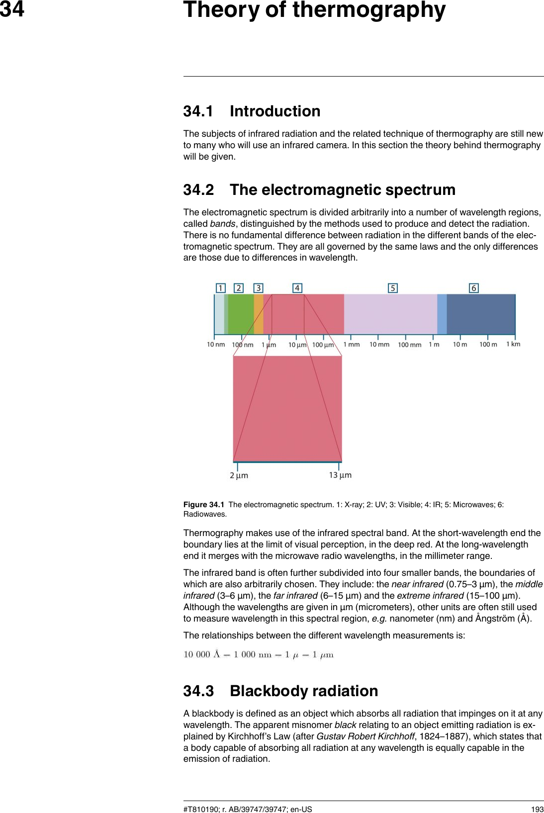 Theory of thermography3434.1 IntroductionThe subjects of infrared radiation and the related technique of thermography are still newto many who will use an infrared camera. In this section the theory behind thermographywill be given.34.2 The electromagnetic spectrumThe electromagnetic spectrum is divided arbitrarily into a number of wavelength regions,called bands, distinguished by the methods used to produce and detect the radiation.There is no fundamental difference between radiation in the different bands of the elec-tromagnetic spectrum. They are all governed by the same laws and the only differencesare those due to differences in wavelength.Figure 34.1 The electromagnetic spectrum. 1: X-ray; 2: UV; 3: Visible; 4: IR; 5: Microwaves; 6:Radiowaves.Thermography makes use of the infrared spectral band. At the short-wavelength end theboundary lies at the limit of visual perception, in the deep red. At the long-wavelengthend it merges with the microwave radio wavelengths, in the millimeter range.The infrared band is often further subdivided into four smaller bands, the boundaries ofwhich are also arbitrarily chosen. They include: the near infrared (0.75–3 μm), the middleinfrared (3–6 μm), the far infrared (6–15 μm) and the extreme infrared (15–100 μm).Although the wavelengths are given in μm (micrometers), other units are often still usedto measure wavelength in this spectral region, e.g. nanometer (nm) and Ångström (Å).The relationships between the different wavelength measurements is:34.3 Blackbody radiationA blackbody is defined as an object which absorbs all radiation that impinges on it at anywavelength. The apparent misnomer black relating to an object emitting radiation is ex-plained by Kirchhoff’s Law (after Gustav Robert Kirchhoff, 1824–1887), which states thata body capable of absorbing all radiation at any wavelength is equally capable in theemission of radiation.#T810190; r. AB/39747/39747; en-US 193