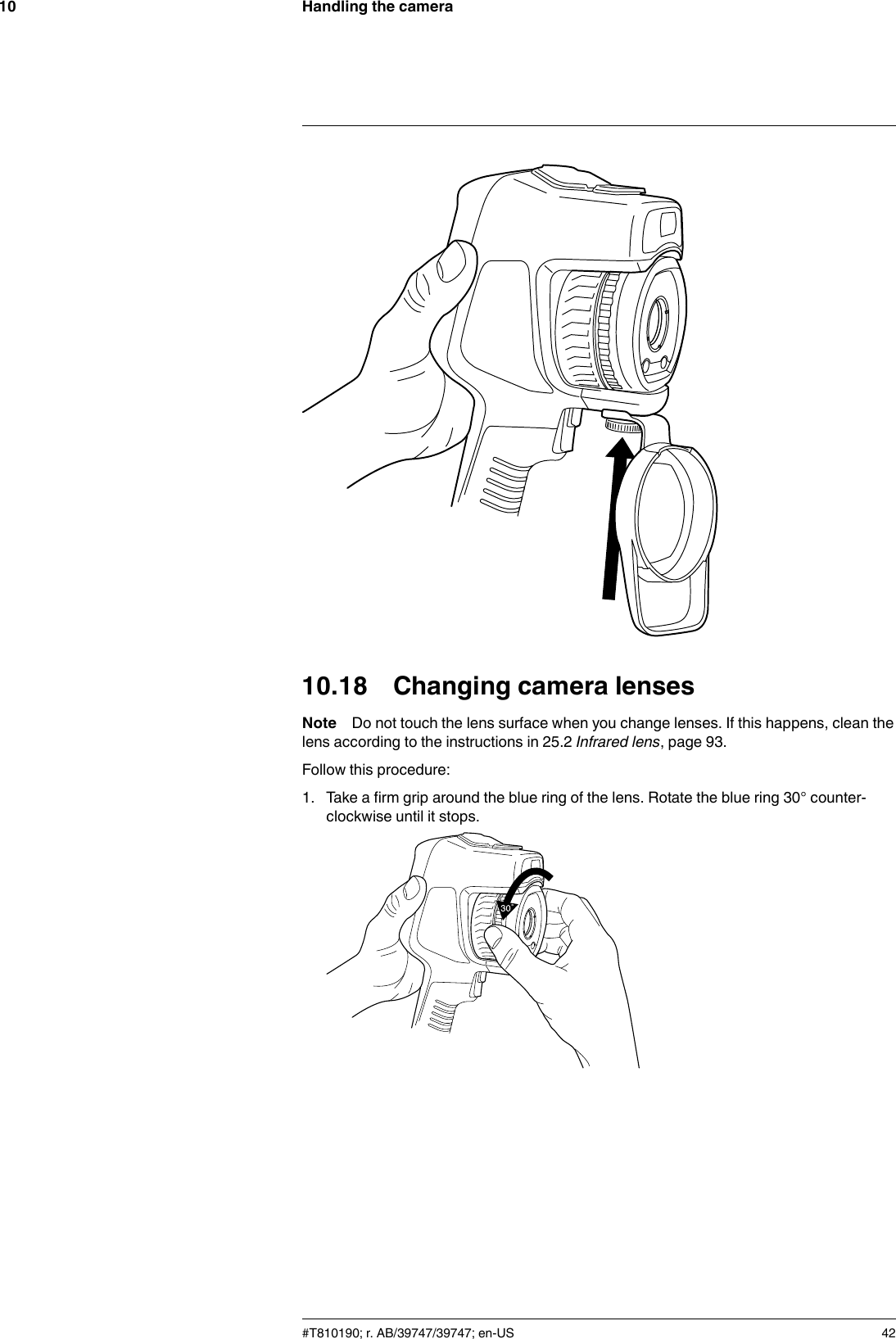 Handling the camera1010.18 Changing camera lensesNote Do not touch the lens surface when you change lenses. If this happens, clean thelens according to the instructions in 25.2 Infrared lens, page 93.Follow this procedure:1. Take a firm grip around the blue ring of the lens. Rotate the blue ring 30° counter-clockwise until it stops.#T810190; r. AB/39747/39747; en-US 42