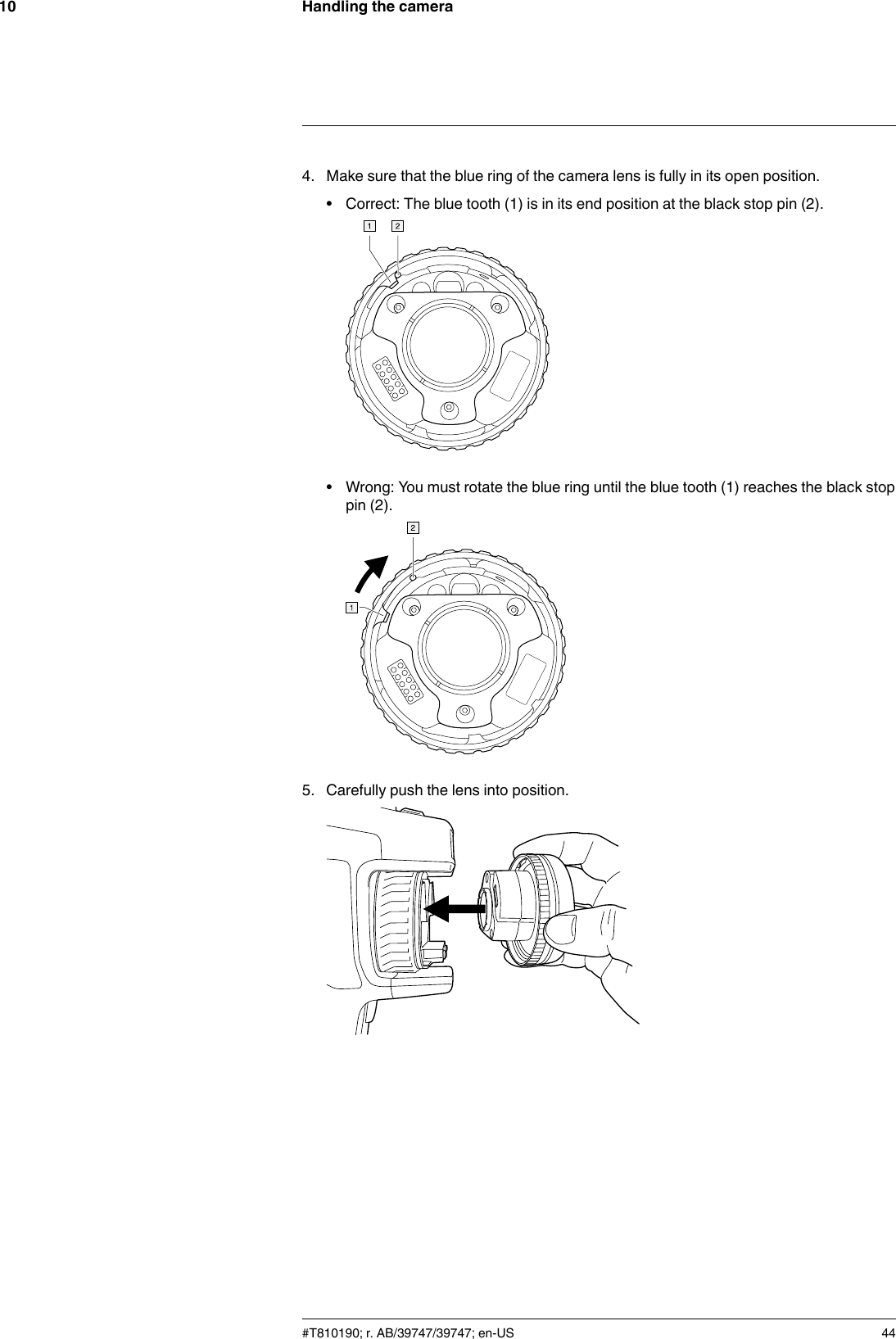 Handling the camera104. Make sure that the blue ring of the camera lens is fully in its open position.• Correct: The blue tooth (1) is in its end position at the black stop pin (2).• Wrong: You must rotate the blue ring until the blue tooth (1) reaches the black stoppin (2).5. Carefully push the lens into position.#T810190; r. AB/39747/39747; en-US 44