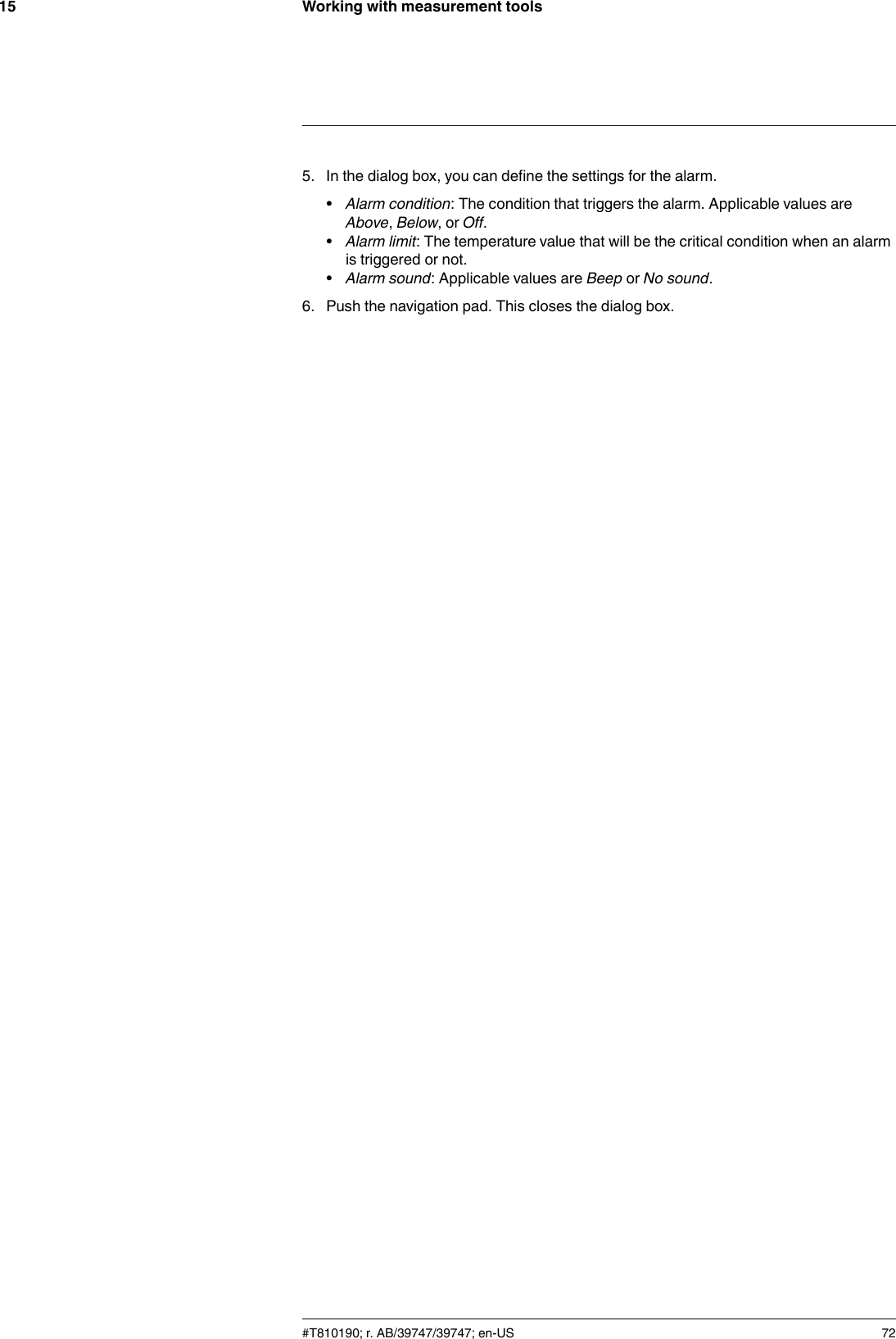 Working with measurement tools155. In the dialog box, you can define the settings for the alarm.•Alarm condition: The condition that triggers the alarm. Applicable values areAbove,Below,orOff.•Alarm limit: The temperature value that will be the critical condition when an alarmis triggered or not.•Alarm sound: Applicable values are Beep or No sound.6. Push the navigation pad. This closes the dialog box.#T810190; r. AB/39747/39747; en-US 72