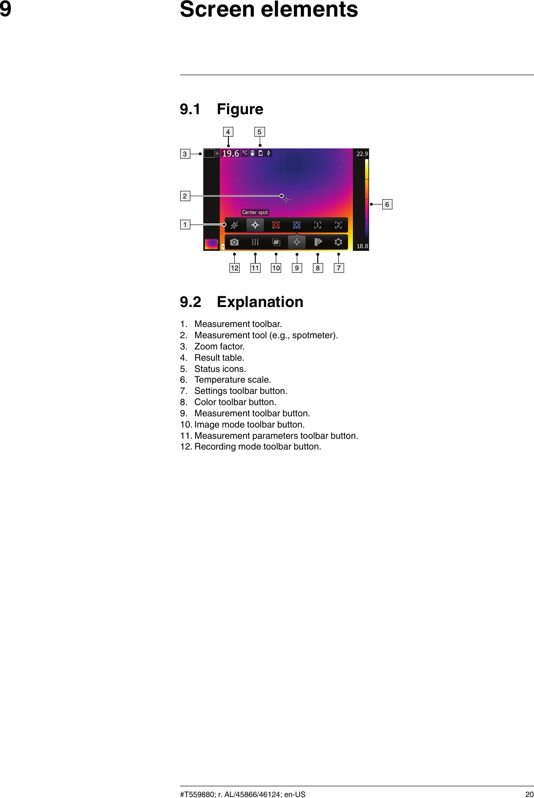 Screen elements99.1 Figure9.2 Explanation1. Measurement toolbar.2. Measurement tool (e.g., spotmeter).3. Zoom factor.4. Result table.5. Status icons.6. Temperature scale.7. Settings toolbar button.8. Color toolbar button.9. Measurement toolbar button.10. Image mode toolbar button.11. Measurement parameters toolbar button.12. Recording mode toolbar button.#T559880; r. AL/45866/46124; en-US 20