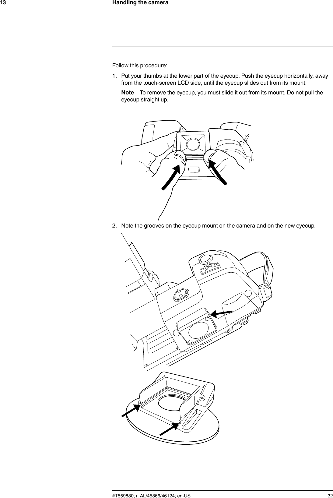Handling the camera13Follow this procedure:1. Put your thumbs at the lower part of the eyecup. Push the eyecup horizontally, awayfrom the touch-screen LCD side, until the eyecup slides out from its mount.Note To remove the eyecup, you must slide it out from its mount. Do not pull theeyecup straight up.2. Note the grooves on the eyecup mount on the camera and on the new eyecup.#T559880; r. AL/45866/46124; en-US 32