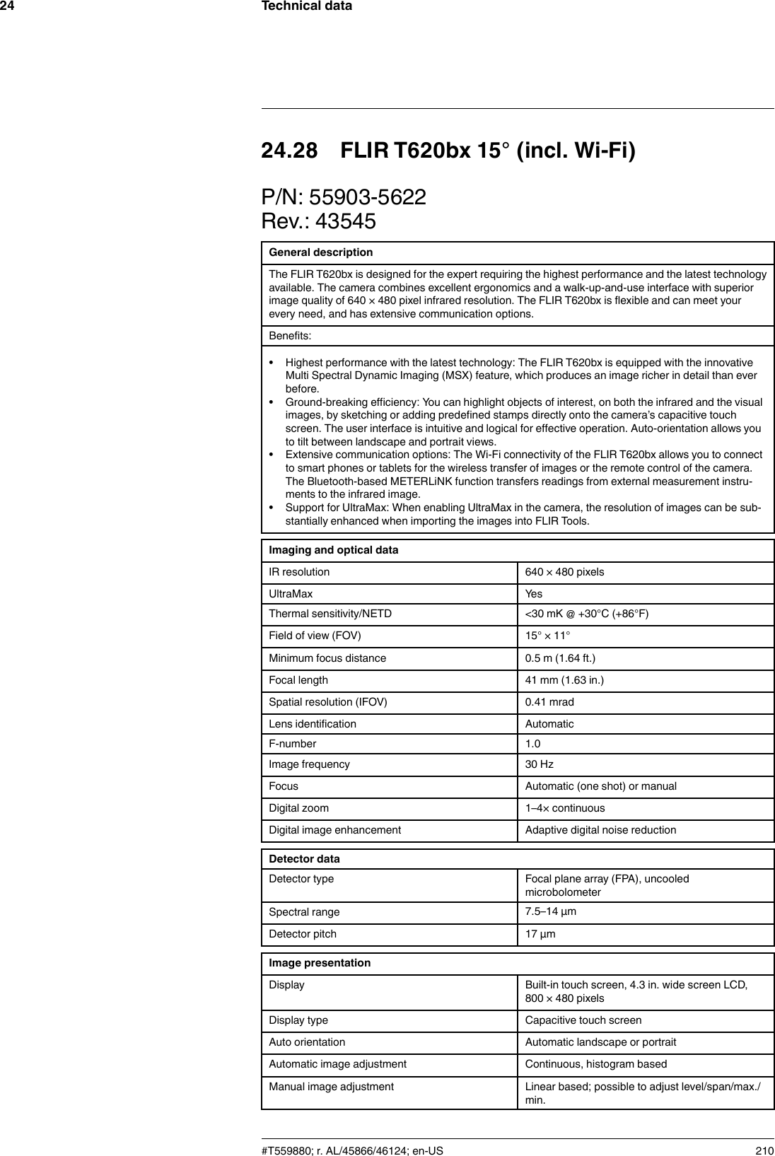 Technical data2424.28 FLIR T620bx 15° (incl. Wi-Fi)P/N: 55903-5622Rev.: 43545General descriptionThe FLIR T620bx is designed for the expert requiring the highest performance and the latest technologyavailable. The camera combines excellent ergonomics and a walk-up-and-use interface with superiorimage quality of 640 × 480 pixel infrared resolution. The FLIR T620bx is flexible and can meet yourevery need, and has extensive communication options.Benefits:• Highest performance with the latest technology: The FLIR T620bx is equipped with the innovativeMulti Spectral Dynamic Imaging (MSX) feature, which produces an image richer in detail than everbefore.• Ground-breaking efficiency: You can highlight objects of interest, on both the infrared and the visualimages, by sketching or adding predefined stamps directly onto the camera’s capacitive touchscreen. The user interface is intuitive and logical for effective operation. Auto-orientation allows youto tilt between landscape and portrait views.• Extensive communication options: The Wi-Fi connectivity of the FLIR T620bx allows you to connectto smart phones or tablets for the wireless transfer of images or the remote control of the camera.The Bluetooth-based METERLiNK function transfers readings from external measurement instru-ments to the infrared image.• Support for UltraMax: When enabling UltraMax in the camera, the resolution of images can be sub-stantially enhanced when importing the images into FLIR Tools.Imaging and optical dataIR resolution 640 × 480 pixelsUltraMax YesThermal sensitivity/NETD &lt;30 mK @ +30°C (+86°F)Field of view (FOV) 15° × 11°Minimum focus distance 0.5 m (1.64 ft.)Focal length 41 mm (1.63 in.)Spatial resolution (IFOV) 0.41 mradLens identification AutomaticF-number 1.0Image frequency 30 HzFocus Automatic (one shot) or manualDigital zoom 1–4× continuousDigital image enhancement Adaptive digital noise reductionDetector dataDetector type Focal plane array (FPA), uncooledmicrobolometerSpectral range 7.5–14 µmDetector pitch 17 µmImage presentationDisplay Built-in touch screen, 4.3 in. wide screen LCD,800 × 480 pixelsDisplay type Capacitive touch screenAuto orientation Automatic landscape or portraitAutomatic image adjustment Continuous, histogram basedManual image adjustment Linear based; possible to adjust level/span/max./min.#T559880; r. AL/45866/46124; en-US 210