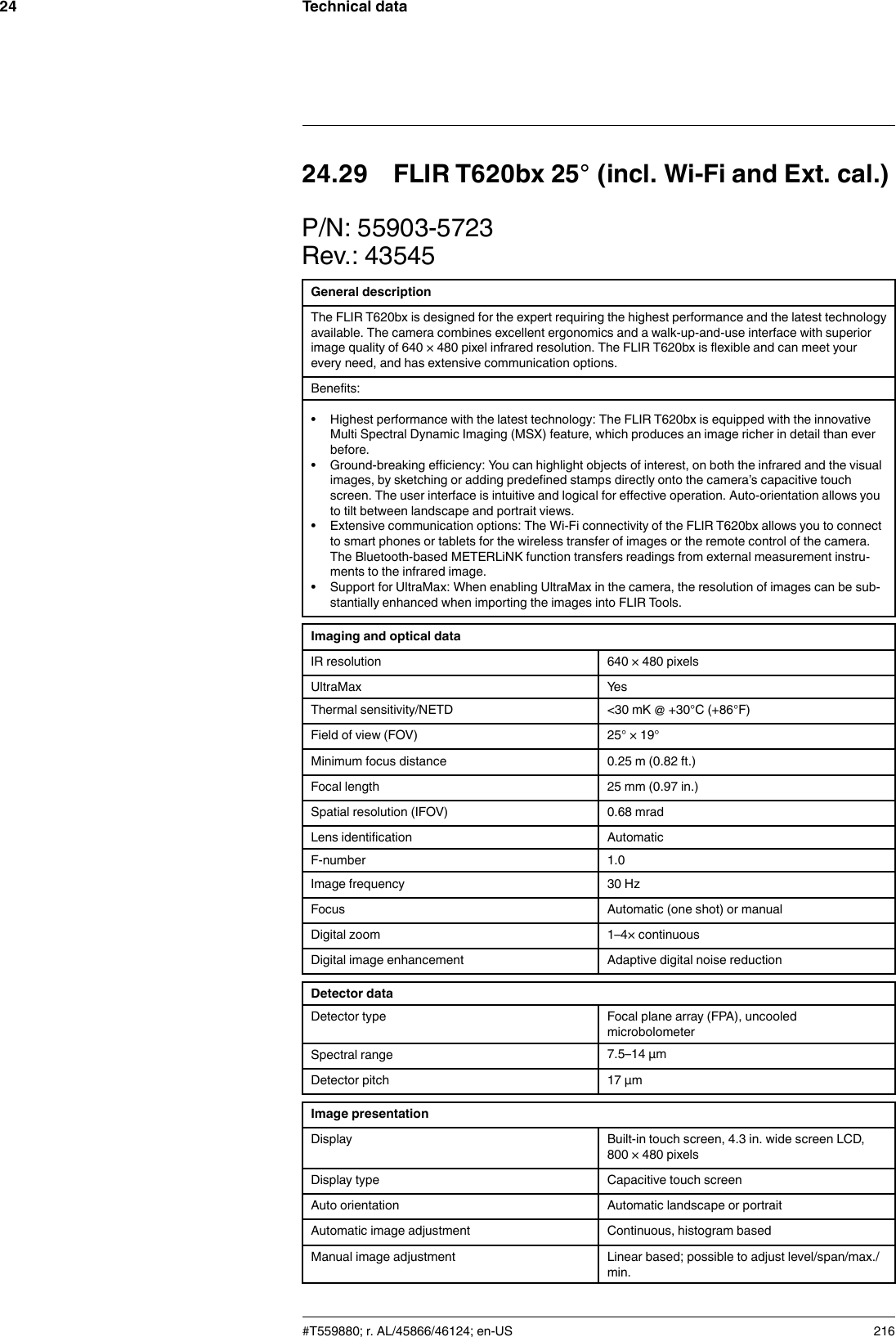 Technical data2424.29 FLIR T620bx 25° (incl. Wi-Fi and Ext. cal.)P/N: 55903-5723Rev.: 43545General descriptionThe FLIR T620bx is designed for the expert requiring the highest performance and the latest technologyavailable. The camera combines excellent ergonomics and a walk-up-and-use interface with superiorimage quality of 640 × 480 pixel infrared resolution. The FLIR T620bx is flexible and can meet yourevery need, and has extensive communication options.Benefits:• Highest performance with the latest technology: The FLIR T620bx is equipped with the innovativeMulti Spectral Dynamic Imaging (MSX) feature, which produces an image richer in detail than everbefore.• Ground-breaking efficiency: You can highlight objects of interest, on both the infrared and the visualimages, by sketching or adding predefined stamps directly onto the camera’s capacitive touchscreen. The user interface is intuitive and logical for effective operation. Auto-orientation allows youto tilt between landscape and portrait views.• Extensive communication options: The Wi-Fi connectivity of the FLIR T620bx allows you to connectto smart phones or tablets for the wireless transfer of images or the remote control of the camera.The Bluetooth-based METERLiNK function transfers readings from external measurement instru-ments to the infrared image.• Support for UltraMax: When enabling UltraMax in the camera, the resolution of images can be sub-stantially enhanced when importing the images into FLIR Tools.Imaging and optical dataIR resolution 640 × 480 pixelsUltraMax YesThermal sensitivity/NETD &lt;30 mK @ +30°C (+86°F)Field of view (FOV) 25° × 19°Minimum focus distance 0.25 m (0.82 ft.)Focal length 25 mm (0.97 in.)Spatial resolution (IFOV) 0.68 mradLens identification AutomaticF-number 1.0Image frequency 30 HzFocus Automatic (one shot) or manualDigital zoom 1–4× continuousDigital image enhancement Adaptive digital noise reductionDetector dataDetector type Focal plane array (FPA), uncooledmicrobolometerSpectral range 7.5–14 µmDetector pitch 17 µmImage presentationDisplay Built-in touch screen, 4.3 in. wide screen LCD,800 × 480 pixelsDisplay type Capacitive touch screenAuto orientation Automatic landscape or portraitAutomatic image adjustment Continuous, histogram basedManual image adjustment Linear based; possible to adjust level/span/max./min.#T559880; r. AL/45866/46124; en-US 216