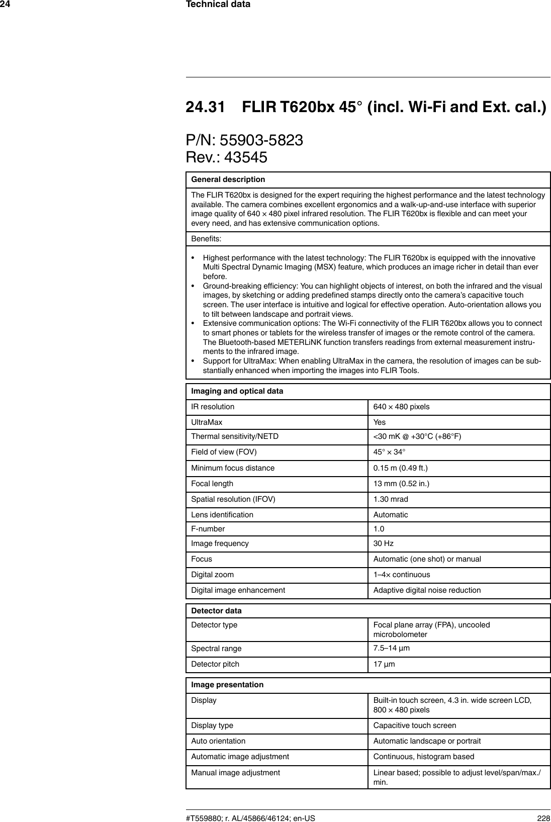 Technical data2424.31 FLIR T620bx 45° (incl. Wi-Fi and Ext. cal.)P/N: 55903-5823Rev.: 43545General descriptionThe FLIR T620bx is designed for the expert requiring the highest performance and the latest technologyavailable. The camera combines excellent ergonomics and a walk-up-and-use interface with superiorimage quality of 640 × 480 pixel infrared resolution. The FLIR T620bx is flexible and can meet yourevery need, and has extensive communication options.Benefits:• Highest performance with the latest technology: The FLIR T620bx is equipped with the innovativeMulti Spectral Dynamic Imaging (MSX) feature, which produces an image richer in detail than everbefore.• Ground-breaking efficiency: You can highlight objects of interest, on both the infrared and the visualimages, by sketching or adding predefined stamps directly onto the camera’s capacitive touchscreen. The user interface is intuitive and logical for effective operation. Auto-orientation allows youto tilt between landscape and portrait views.• Extensive communication options: The Wi-Fi connectivity of the FLIR T620bx allows you to connectto smart phones or tablets for the wireless transfer of images or the remote control of the camera.The Bluetooth-based METERLiNK function transfers readings from external measurement instru-ments to the infrared image.• Support for UltraMax: When enabling UltraMax in the camera, the resolution of images can be sub-stantially enhanced when importing the images into FLIR Tools.Imaging and optical dataIR resolution 640 × 480 pixelsUltraMax YesThermal sensitivity/NETD &lt;30 mK @ +30°C (+86°F)Field of view (FOV) 45° × 34°Minimum focus distance 0.15 m (0.49 ft.)Focal length 13 mm (0.52 in.)Spatial resolution (IFOV) 1.30 mradLens identification AutomaticF-number 1.0Image frequency 30 HzFocus Automatic (one shot) or manualDigital zoom 1–4× continuousDigital image enhancement Adaptive digital noise reductionDetector dataDetector type Focal plane array (FPA), uncooledmicrobolometerSpectral range 7.5–14 µmDetector pitch 17 µmImage presentationDisplay Built-in touch screen, 4.3 in. wide screen LCD,800 × 480 pixelsDisplay type Capacitive touch screenAuto orientation Automatic landscape or portraitAutomatic image adjustment Continuous, histogram basedManual image adjustment Linear based; possible to adjust level/span/max./min.#T559880; r. AL/45866/46124; en-US 228