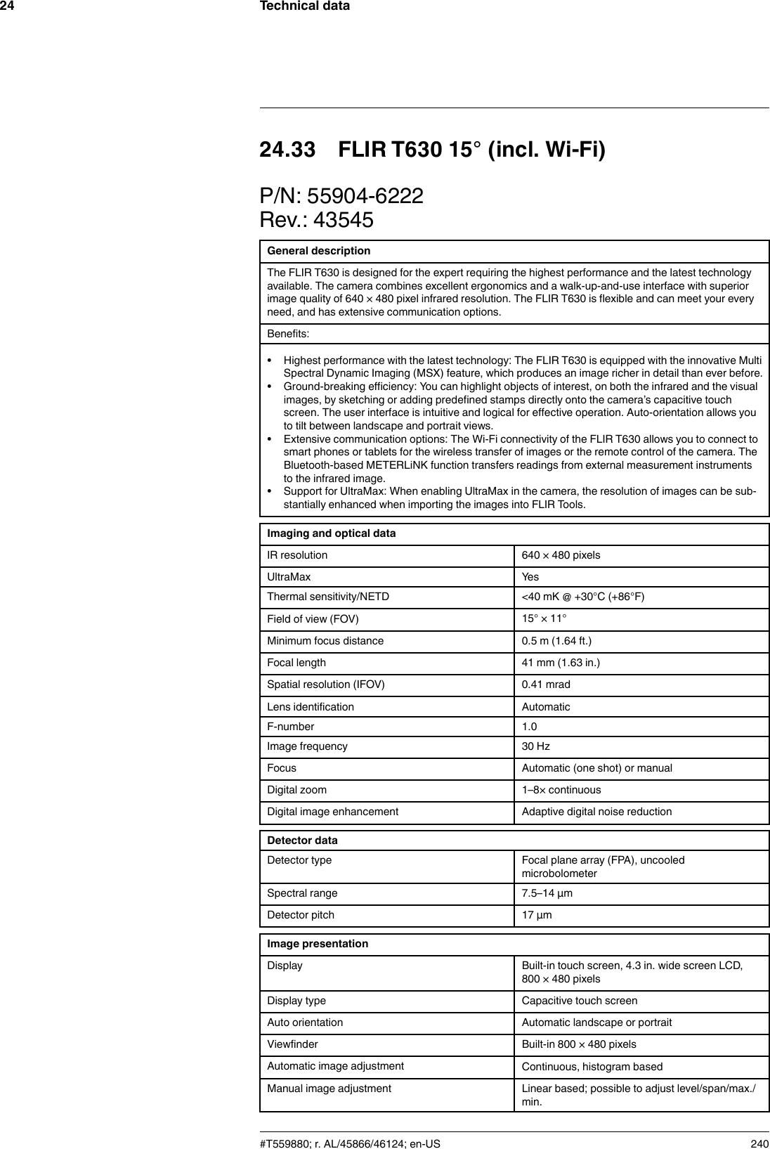 Technical data2424.33 FLIR T630 15° (incl. Wi-Fi)P/N: 55904-6222Rev.: 43545General descriptionThe FLIR T630 is designed for the expert requiring the highest performance and the latest technologyavailable. The camera combines excellent ergonomics and a walk-up-and-use interface with superiorimage quality of 640 × 480 pixel infrared resolution. The FLIR T630 is flexible and can meet your everyneed, and has extensive communication options.Benefits:• Highest performance with the latest technology: The FLIR T630 is equipped with the innovative MultiSpectral Dynamic Imaging (MSX) feature, which produces an image richer in detail than ever before.• Ground-breaking efficiency: You can highlight objects of interest, on both the infrared and the visualimages, by sketching or adding predefined stamps directly onto the camera’s capacitive touchscreen. The user interface is intuitive and logical for effective operation. Auto-orientation allows youto tilt between landscape and portrait views.• Extensive communication options: The Wi-Fi connectivity of the FLIR T630 allows you to connect tosmart phones or tablets for the wireless transfer of images or the remote control of the camera. TheBluetooth-based METERLiNK function transfers readings from external measurement instrumentsto the infrared image.• Support for UltraMax: When enabling UltraMax in the camera, the resolution of images can be sub-stantially enhanced when importing the images into FLIR Tools.Imaging and optical dataIR resolution 640 × 480 pixelsUltraMax YesThermal sensitivity/NETD &lt;40 mK @ +30°C (+86°F)Field of view (FOV) 15° × 11°Minimum focus distance 0.5 m (1.64 ft.)Focal length 41 mm (1.63 in.)Spatial resolution (IFOV) 0.41 mradLens identification AutomaticF-number 1.0Image frequency 30 HzFocus Automatic (one shot) or manualDigital zoom 1–8× continuousDigital image enhancement Adaptive digital noise reductionDetector dataDetector type Focal plane array (FPA), uncooledmicrobolometerSpectral range 7.5–14 µmDetector pitch 17 µmImage presentationDisplay Built-in touch screen, 4.3 in. wide screen LCD,800 × 480 pixelsDisplay type Capacitive touch screenAuto orientation Automatic landscape or portraitViewfinder Built-in 800 × 480 pixelsAutomatic image adjustment Continuous, histogram basedManual image adjustment Linear based; possible to adjust level/span/max./min.#T559880; r. AL/45866/46124; en-US 240