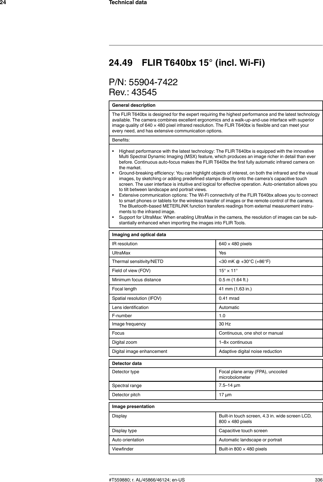 Technical data2424.49 FLIR T640bx 15° (incl. Wi-Fi)P/N: 55904-7422Rev.: 43545General descriptionThe FLIR T640bx is designed for the expert requiring the highest performance and the latest technologyavailable. The camera combines excellent ergonomics and a walk-up-and-use interface with superiorimage quality of 640 × 480 pixel infrared resolution. The FLIR T640bx is flexible and can meet yourevery need, and has extensive communication options.Benefits:• Highest performance with the latest technology: The FLIR T640bx is equipped with the innovativeMulti Spectral Dynamic Imaging (MSX) feature, which produces an image richer in detail than everbefore. Continuous auto-focus makes the FLIR T640bx the first fully automatic infrared camera onthe market.• Ground-breaking efficiency: You can highlight objects of interest, on both the infrared and the visualimages, by sketching or adding predefined stamps directly onto the camera’s capacitive touchscreen. The user interface is intuitive and logical for effective operation. Auto-orientation allows youto tilt between landscape and portrait views.• Extensive communication options: The Wi-Fi connectivity of the FLIR T640bx allows you to connectto smart phones or tablets for the wireless transfer of images or the remote control of the camera.The Bluetooth-based METERLiNK function transfers readings from external measurement instru-ments to the infrared image.• Support for UltraMax: When enabling UltraMax in the camera, the resolution of images can be sub-stantially enhanced when importing the images into FLIR Tools.Imaging and optical dataIR resolution 640 × 480 pixelsUltraMax YesThermal sensitivity/NETD &lt;30 mK @ +30°C (+86°F)Field of view (FOV) 15° × 11°Minimum focus distance 0.5 m (1.64 ft.)Focal length 41 mm (1.63 in.)Spatial resolution (IFOV) 0.41 mradLens identification AutomaticF-number 1.0Image frequency 30 HzFocus Continuous, one shot or manualDigital zoom 1–8× continuousDigital image enhancement Adaptive digital noise reductionDetector dataDetector type Focal plane array (FPA), uncooledmicrobolometerSpectral range 7.5–14 µmDetector pitch 17 µmImage presentationDisplay Built-in touch screen, 4.3 in. wide screen LCD,800 × 480 pixelsDisplay type Capacitive touch screenAuto orientation Automatic landscape or portraitViewfinder Built-in 800 × 480 pixels#T559880; r. AL/45866/46124; en-US 336