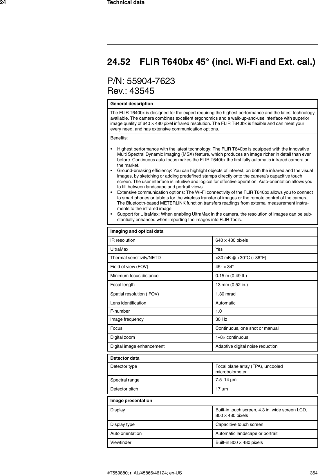 Technical data2424.52 FLIR T640bx 45° (incl. Wi-Fi and Ext. cal.)P/N: 55904-7623Rev.: 43545General descriptionThe FLIR T640bx is designed for the expert requiring the highest performance and the latest technologyavailable. The camera combines excellent ergonomics and a walk-up-and-use interface with superiorimage quality of 640 × 480 pixel infrared resolution. The FLIR T640bx is flexible and can meet yourevery need, and has extensive communication options.Benefits:• Highest performance with the latest technology: The FLIR T640bx is equipped with the innovativeMulti Spectral Dynamic Imaging (MSX) feature, which produces an image richer in detail than everbefore. Continuous auto-focus makes the FLIR T640bx the first fully automatic infrared camera onthe market.• Ground-breaking efficiency: You can highlight objects of interest, on both the infrared and the visualimages, by sketching or adding predefined stamps directly onto the camera’s capacitive touchscreen. The user interface is intuitive and logical for effective operation. Auto-orientation allows youto tilt between landscape and portrait views.• Extensive communication options: The Wi-Fi connectivity of the FLIR T640bx allows you to connectto smart phones or tablets for the wireless transfer of images or the remote control of the camera.The Bluetooth-based METERLiNK function transfers readings from external measurement instru-ments to the infrared image.• Support for UltraMax: When enabling UltraMax in the camera, the resolution of images can be sub-stantially enhanced when importing the images into FLIR Tools.Imaging and optical dataIR resolution 640 × 480 pixelsUltraMax YesThermal sensitivity/NETD &lt;30 mK @ +30°C (+86°F)Field of view (FOV) 45° × 34°Minimum focus distance 0.15 m (0.49 ft.)Focal length 13 mm (0.52 in.)Spatial resolution (IFOV) 1.30 mradLens identification AutomaticF-number 1.0Image frequency 30 HzFocus Continuous, one shot or manualDigital zoom 1–8× continuousDigital image enhancement Adaptive digital noise reductionDetector dataDetector type Focal plane array (FPA), uncooledmicrobolometerSpectral range 7.5–14 µmDetector pitch 17 µmImage presentationDisplay Built-in touch screen, 4.3 in. wide screen LCD,800 × 480 pixelsDisplay type Capacitive touch screenAuto orientation Automatic landscape or portraitViewfinder Built-in 800 × 480 pixels#T559880; r. AL/45866/46124; en-US 354