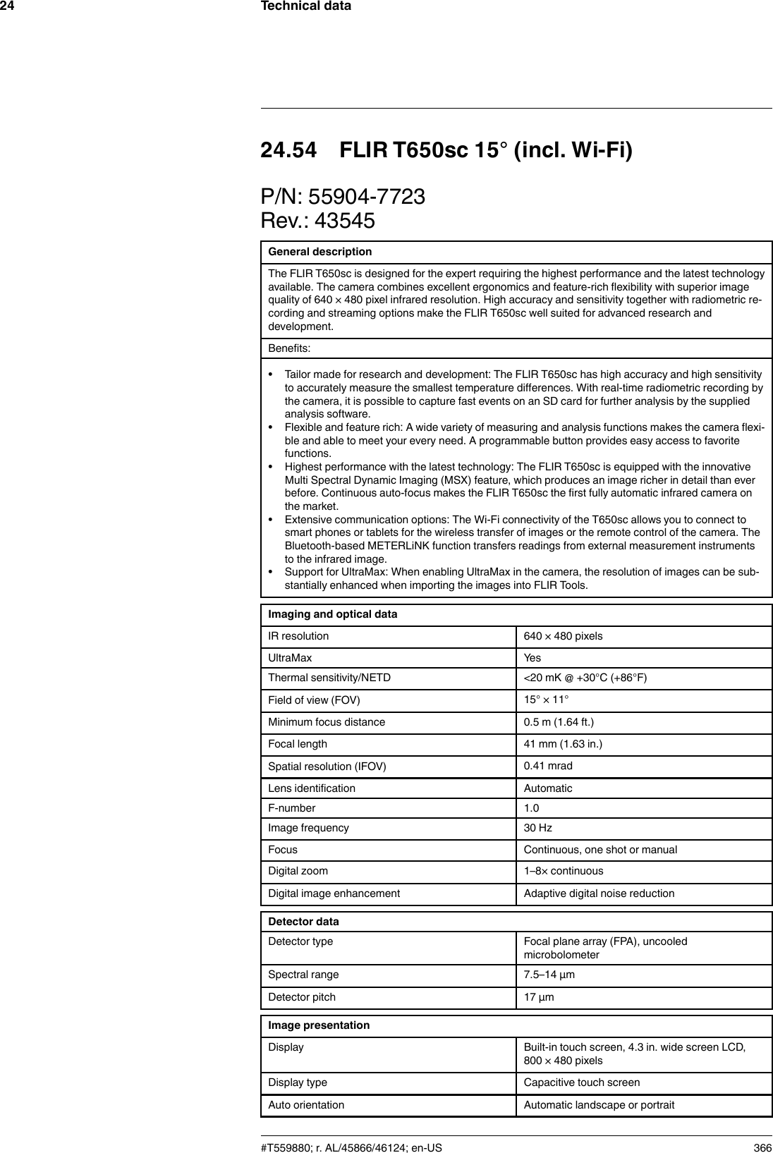 Technical data2424.54 FLIR T650sc 15° (incl. Wi-Fi)P/N: 55904-7723Rev.: 43545General descriptionThe FLIR T650sc is designed for the expert requiring the highest performance and the latest technologyavailable. The camera combines excellent ergonomics and feature-rich flexibility with superior imagequality of 640 × 480 pixel infrared resolution. High accuracy and sensitivity together with radiometric re-cording and streaming options make the FLIR T650sc well suited for advanced research anddevelopment.Benefits:• Tailor made for research and development: The FLIR T650sc has high accuracy and high sensitivityto accurately measure the smallest temperature differences. With real-time radiometric recording bythe camera, it is possible to capture fast events on an SD card for further analysis by the suppliedanalysis software.• Flexible and feature rich: A wide variety of measuring and analysis functions makes the camera flexi-ble and able to meet your every need. A programmable button provides easy access to favoritefunctions.• Highest performance with the latest technology: The FLIR T650sc is equipped with the innovativeMulti Spectral Dynamic Imaging (MSX) feature, which produces an image richer in detail than everbefore. Continuous auto-focus makes the FLIR T650sc the first fully automatic infrared camera onthe market.• Extensive communication options: The Wi-Fi connectivity of the T650sc allows you to connect tosmart phones or tablets for the wireless transfer of images or the remote control of the camera. TheBluetooth-based METERLiNK function transfers readings from external measurement instrumentsto the infrared image.• Support for UltraMax: When enabling UltraMax in the camera, the resolution of images can be sub-stantially enhanced when importing the images into FLIR Tools.Imaging and optical dataIR resolution 640 × 480 pixelsUltraMax YesThermal sensitivity/NETD &lt;20 mK @ +30°C (+86°F)Field of view (FOV) 15° × 11°Minimum focus distance 0.5 m (1.64 ft.)Focal length 41 mm (1.63 in.)Spatial resolution (IFOV) 0.41 mradLens identification AutomaticF-number 1.0Image frequency 30 HzFocus Continuous, one shot or manualDigital zoom 1–8× continuousDigital image enhancement Adaptive digital noise reductionDetector dataDetector type Focal plane array (FPA), uncooledmicrobolometerSpectral range 7.5–14 µmDetector pitch 17 µmImage presentationDisplay Built-in touch screen, 4.3 in. wide screen LCD,800 × 480 pixelsDisplay type Capacitive touch screenAuto orientation Automatic landscape or portrait#T559880; r. AL/45866/46124; en-US 366