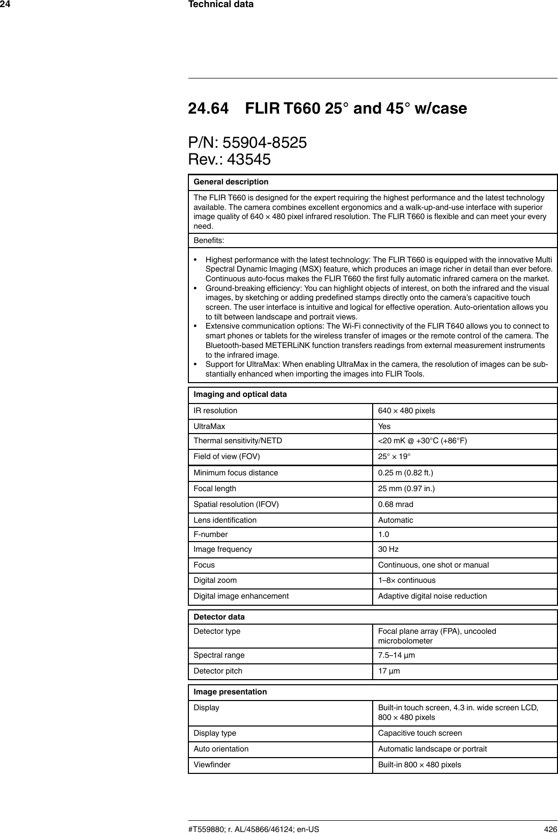 Technical data2424.64 FLIR T660 25° and 45° w/caseP/N: 55904-8525Rev.: 43545General descriptionThe FLIR T660 is designed for the expert requiring the highest performance and the latest technologyavailable. The camera combines excellent ergonomics and a walk-up-and-use interface with superiorimage quality of 640 × 480 pixel infrared resolution. The FLIR T660 is flexible and can meet your everyneed.Benefits:• Highest performance with the latest technology: The FLIR T660 is equipped with the innovative MultiSpectral Dynamic Imaging (MSX) feature, which produces an image richer in detail than ever before.Continuous auto-focus makes the FLIR T660 the first fully automatic infrared camera on the market.• Ground-breaking efficiency: You can highlight objects of interest, on both the infrared and the visualimages, by sketching or adding predefined stamps directly onto the camera’s capacitive touchscreen. The user interface is intuitive and logical for effective operation. Auto-orientation allows youto tilt between landscape and portrait views.• Extensive communication options: The Wi-Fi connectivity of the FLIR T640 allows you to connect tosmart phones or tablets for the wireless transfer of images or the remote control of the camera. TheBluetooth-based METERLiNK function transfers readings from external measurement instrumentsto the infrared image.• Support for UltraMax: When enabling UltraMax in the camera, the resolution of images can be sub-stantially enhanced when importing the images into FLIR Tools.Imaging and optical dataIR resolution 640 × 480 pixelsUltraMax YesThermal sensitivity/NETD &lt;20 mK @ +30°C (+86°F)Field of view (FOV) 25° × 19°Minimum focus distance 0.25 m (0.82 ft.)Focal length 25 mm (0.97 in.)Spatial resolution (IFOV) 0.68 mradLens identification AutomaticF-number 1.0Image frequency 30 HzFocus Continuous, one shot or manualDigital zoom 1–8× continuousDigital image enhancement Adaptive digital noise reductionDetector dataDetector type Focal plane array (FPA), uncooledmicrobolometerSpectral range 7.5–14 µmDetector pitch 17 µmImage presentationDisplay Built-in touch screen, 4.3 in. wide screen LCD,800 × 480 pixelsDisplay type Capacitive touch screenAuto orientation Automatic landscape or portraitViewfinder Built-in 800 × 480 pixels#T559880; r. AL/45866/46124; en-US 426