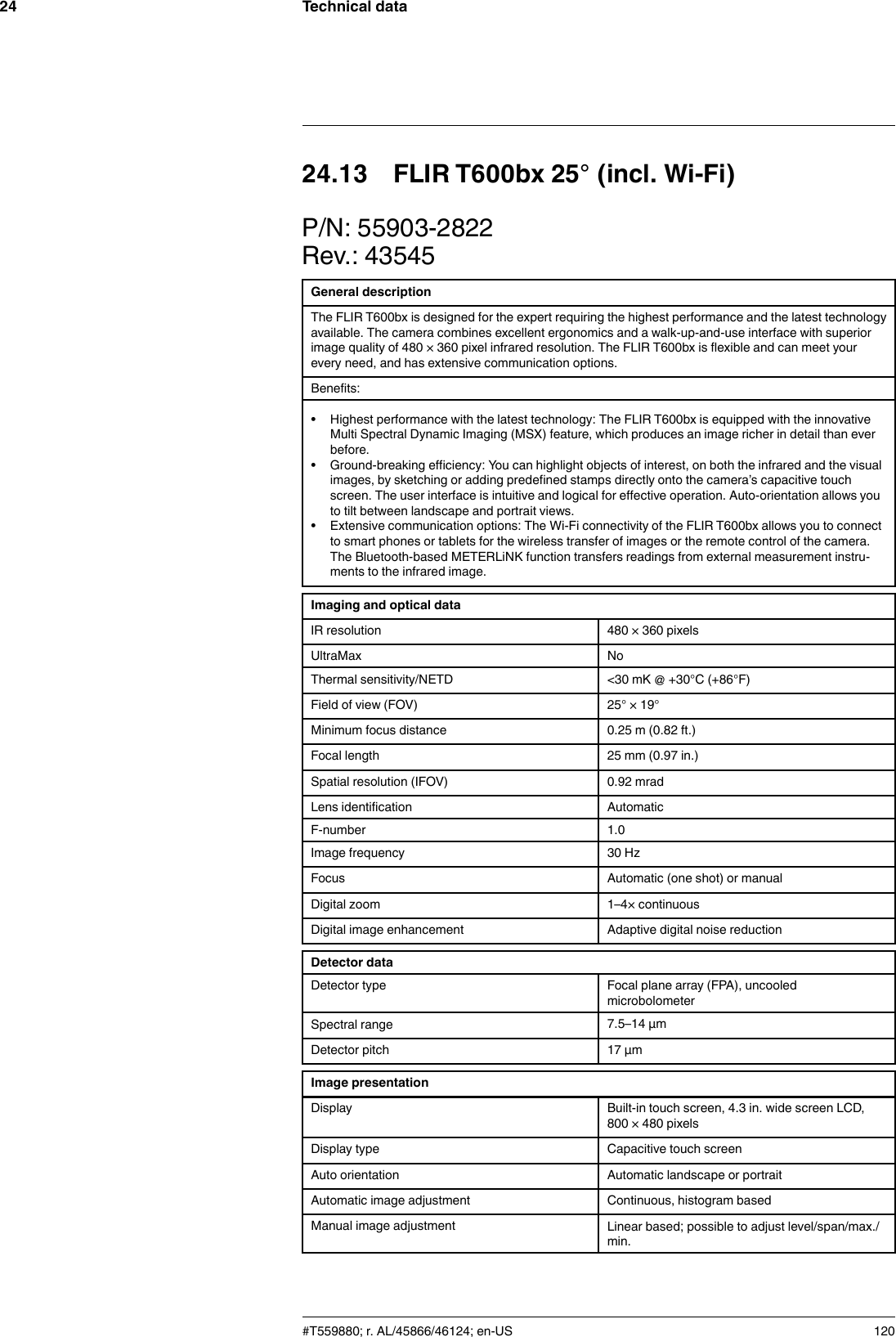 Technical data2424.13 FLIR T600bx 25° (incl. Wi-Fi)P/N: 55903-2822Rev.: 43545General descriptionThe FLIR T600bx is designed for the expert requiring the highest performance and the latest technologyavailable. The camera combines excellent ergonomics and a walk-up-and-use interface with superiorimage quality of 480 × 360 pixel infrared resolution. The FLIR T600bx is flexible and can meet yourevery need, and has extensive communication options.Benefits:• Highest performance with the latest technology: The FLIR T600bx is equipped with the innovativeMulti Spectral Dynamic Imaging (MSX) feature, which produces an image richer in detail than everbefore.• Ground-breaking efficiency: You can highlight objects of interest, on both the infrared and the visualimages, by sketching or adding predefined stamps directly onto the camera’s capacitive touchscreen. The user interface is intuitive and logical for effective operation. Auto-orientation allows youto tilt between landscape and portrait views.• Extensive communication options: The Wi-Fi connectivity of the FLIR T600bx allows you to connectto smart phones or tablets for the wireless transfer of images or the remote control of the camera.The Bluetooth-based METERLiNK function transfers readings from external measurement instru-ments to the infrared image.Imaging and optical dataIR resolution 480 × 360 pixelsUltraMax NoThermal sensitivity/NETD &lt;30 mK @ +30°C (+86°F)Field of view (FOV) 25° × 19°Minimum focus distance 0.25 m (0.82 ft.)Focal length 25 mm (0.97 in.)Spatial resolution (IFOV) 0.92 mradLens identification AutomaticF-number 1.0Image frequency 30 HzFocus Automatic (one shot) or manualDigital zoom 1–4× continuousDigital image enhancement Adaptive digital noise reductionDetector dataDetector type Focal plane array (FPA), uncooledmicrobolometerSpectral range 7.5–14 µmDetector pitch 17 µmImage presentationDisplay Built-in touch screen, 4.3 in. wide screen LCD,800 × 480 pixelsDisplay type Capacitive touch screenAuto orientation Automatic landscape or portraitAutomatic image adjustment Continuous, histogram basedManual image adjustment Linear based; possible to adjust level/span/max./min.#T559880; r. AL/45866/46124; en-US 120