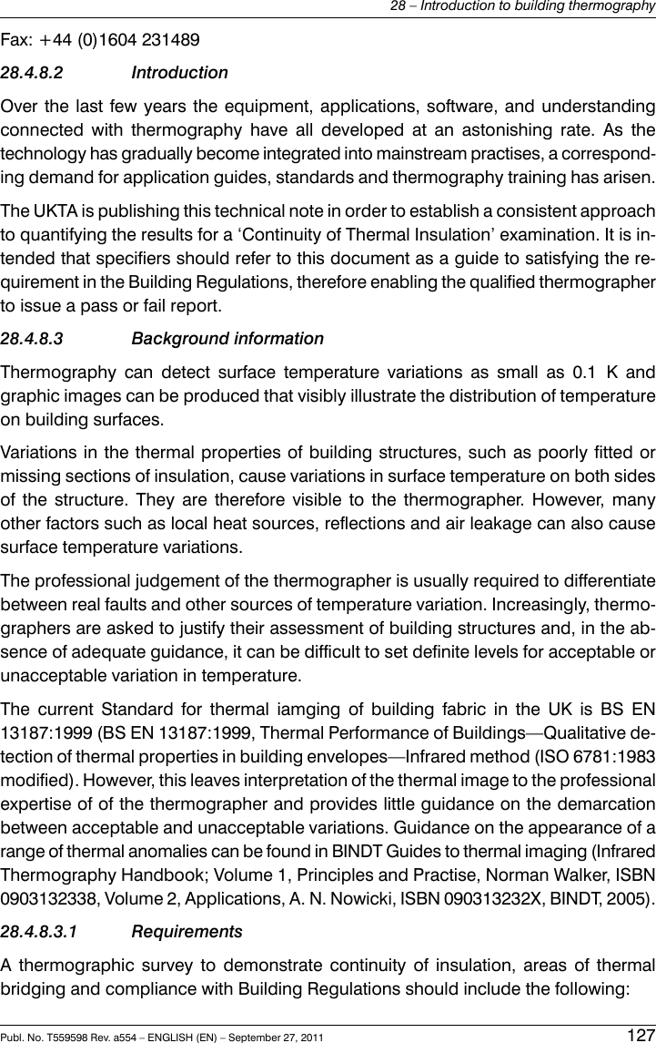 Fax: +44 (0)1604 23148928.4.8.2 IntroductionOver the last few years the equipment, applications, software, and understandingconnected with thermography have all developed at an astonishing rate. As thetechnology has gradually become integrated into mainstream practises, a correspond-ing demand for application guides, standards and thermography training has arisen.The UKTA is publishing this technical note in order to establish a consistent approachto quantifying the results for a ‘Continuity of Thermal Insulation’ examination. It is in-tended that specifiers should refer to this document as a guide to satisfying the re-quirement in the Building Regulations, therefore enabling the qualified thermographerto issue a pass or fail report.28.4.8.3 Background informationThermography can detect surface temperature variations as small as 0.1 K andgraphic images can be produced that visibly illustrate the distribution of temperatureon building surfaces.Variations in the thermal properties of building structures, such as poorly fitted ormissing sections of insulation, cause variations in surface temperature on both sidesof the structure. They are therefore visible to the thermographer. However, manyother factors such as local heat sources, reflections and air leakage can also causesurface temperature variations.The professional judgement of the thermographer is usually required to differentiatebetween real faults and other sources of temperature variation. Increasingly, thermo-graphers are asked to justify their assessment of building structures and, in the ab-sence of adequate guidance, it can be difficult to set definite levels for acceptable orunacceptable variation in temperature.The current Standard for thermal iamging of building fabric in the UK is BS EN13187:1999 (BS EN 13187:1999, Thermal Performance of Buildings—Qualitative de-tection of thermal properties in building envelopes—Infrared method (ISO 6781:1983modified). However, this leaves interpretation of the thermal image to the professionalexpertise of of the thermographer and provides little guidance on the demarcationbetween acceptable and unacceptable variations. Guidance on the appearance of arange of thermal anomalies can be found in BINDT Guides to thermal imaging (InfraredThermography Handbook; Volume 1, Principles and Practise, Norman Walker, ISBN0903132338, Volume 2, Applications, A. N. Nowicki, ISBN 090313232X, BINDT, 2005).28.4.8.3.1 RequirementsA thermographic survey to demonstrate continuity of insulation, areas of thermalbridging and compliance with Building Regulations should include the following:Publ. No. T559598 Rev. a554 – ENGLISH (EN) – September 27, 2011 12728 – Introduction to building thermography